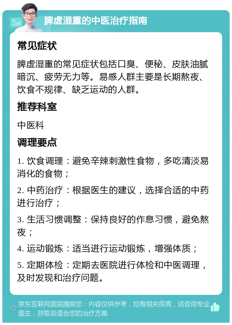 脾虚湿重的中医治疗指南 常见症状 脾虚湿重的常见症状包括口臭、便秘、皮肤油腻暗沉、疲劳无力等。易感人群主要是长期熬夜、饮食不规律、缺乏运动的人群。 推荐科室 中医科 调理要点 1. 饮食调理：避免辛辣刺激性食物，多吃清淡易消化的食物； 2. 中药治疗：根据医生的建议，选择合适的中药进行治疗； 3. 生活习惯调整：保持良好的作息习惯，避免熬夜； 4. 运动锻炼：适当进行运动锻炼，增强体质； 5. 定期体检：定期去医院进行体检和中医调理，及时发现和治疗问题。