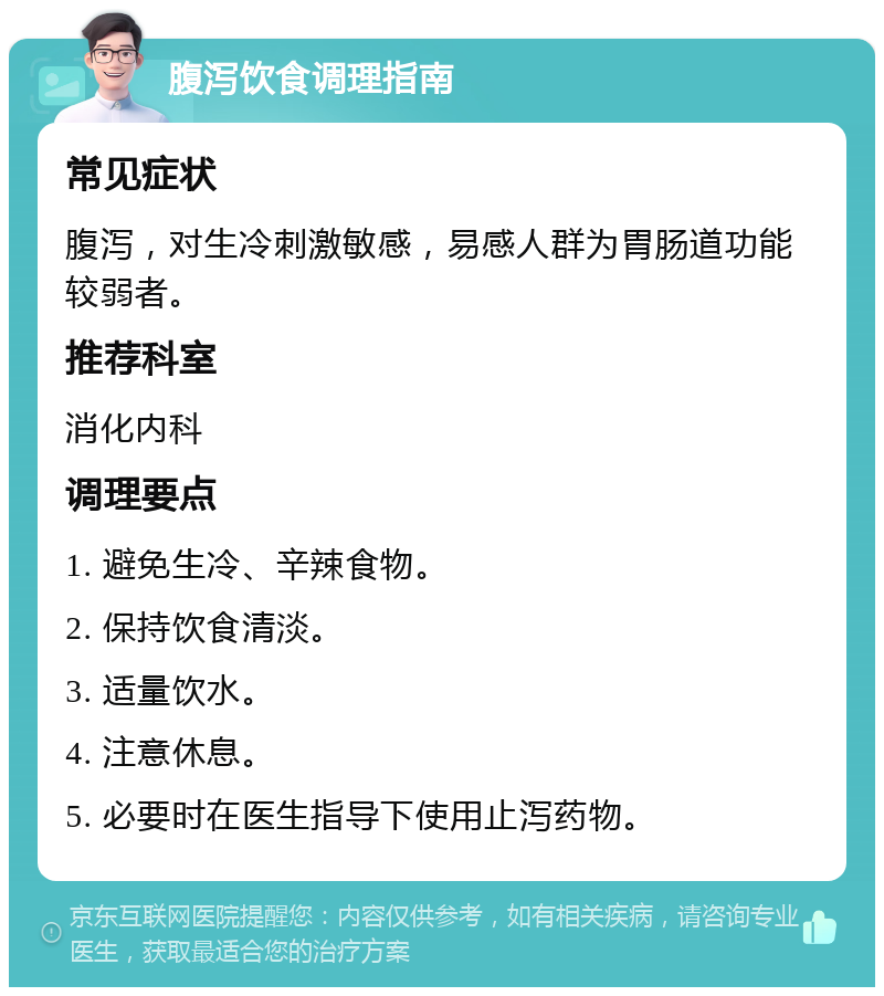 腹泻饮食调理指南 常见症状 腹泻，对生冷刺激敏感，易感人群为胃肠道功能较弱者。 推荐科室 消化内科 调理要点 1. 避免生冷、辛辣食物。 2. 保持饮食清淡。 3. 适量饮水。 4. 注意休息。 5. 必要时在医生指导下使用止泻药物。