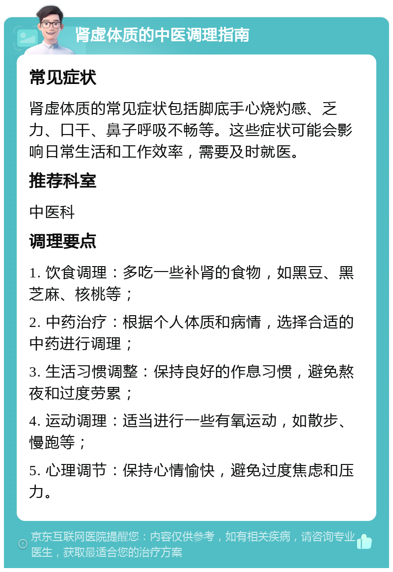 肾虚体质的中医调理指南 常见症状 肾虚体质的常见症状包括脚底手心烧灼感、乏力、口干、鼻子呼吸不畅等。这些症状可能会影响日常生活和工作效率，需要及时就医。 推荐科室 中医科 调理要点 1. 饮食调理：多吃一些补肾的食物，如黑豆、黑芝麻、核桃等； 2. 中药治疗：根据个人体质和病情，选择合适的中药进行调理； 3. 生活习惯调整：保持良好的作息习惯，避免熬夜和过度劳累； 4. 运动调理：适当进行一些有氧运动，如散步、慢跑等； 5. 心理调节：保持心情愉快，避免过度焦虑和压力。