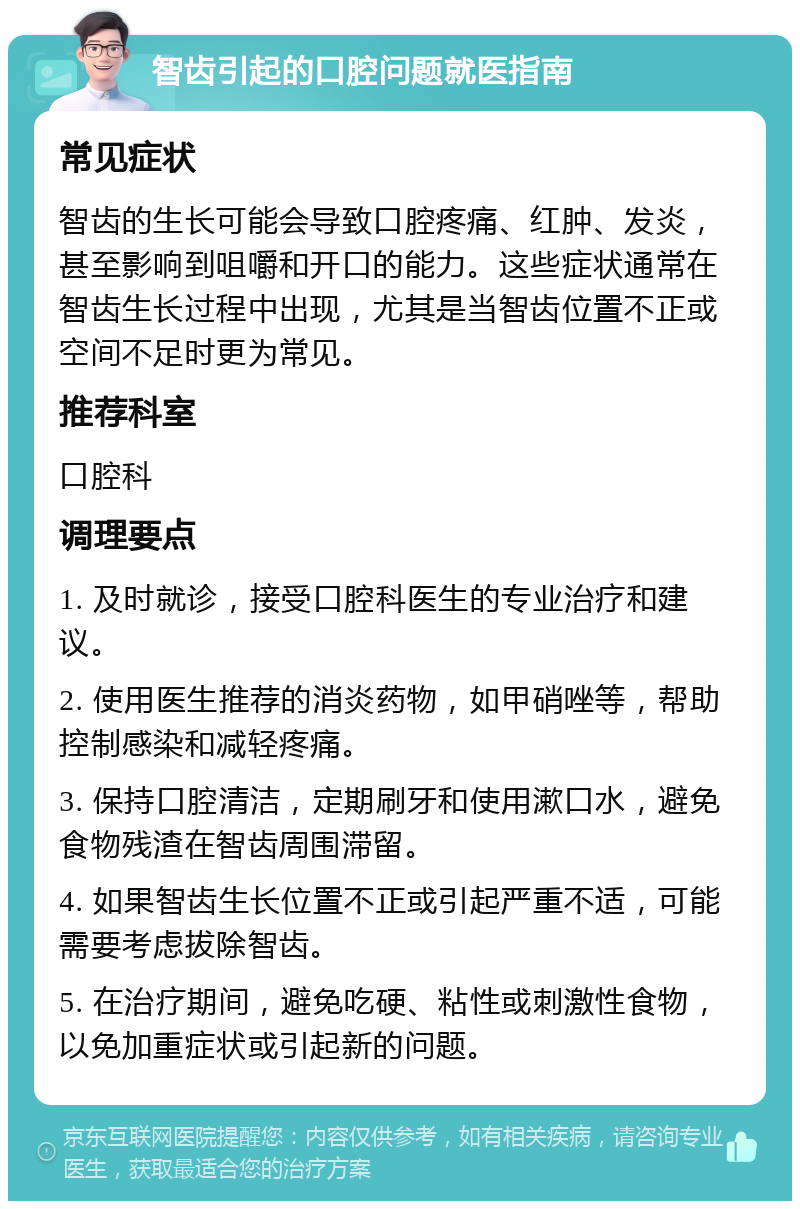 智齿引起的口腔问题就医指南 常见症状 智齿的生长可能会导致口腔疼痛、红肿、发炎,甚至影响到咀嚼和开口的能力。这些症状通常在智齿生长过程中出现,尤其是当智齿位置不正或空间不足时更为常见。 推荐科室 口腔科 调理要点 1. 及时就诊,接受口腔科医生的专业治疗和建议。 2. 使用医生推荐的消炎药物,如甲硝唑等,帮助控制感染和减轻疼痛。 3. 保持口腔清洁,定期刷牙和使用漱口水,避免食物残渣在智齿周围滞留。 4. 如果智齿生长位置不正或引起严重不适,可能需要考虑拔除智齿。 5. 在治疗期间,避免吃硬、粘性或刺激性食物,以免加重症状或引起新的问题。