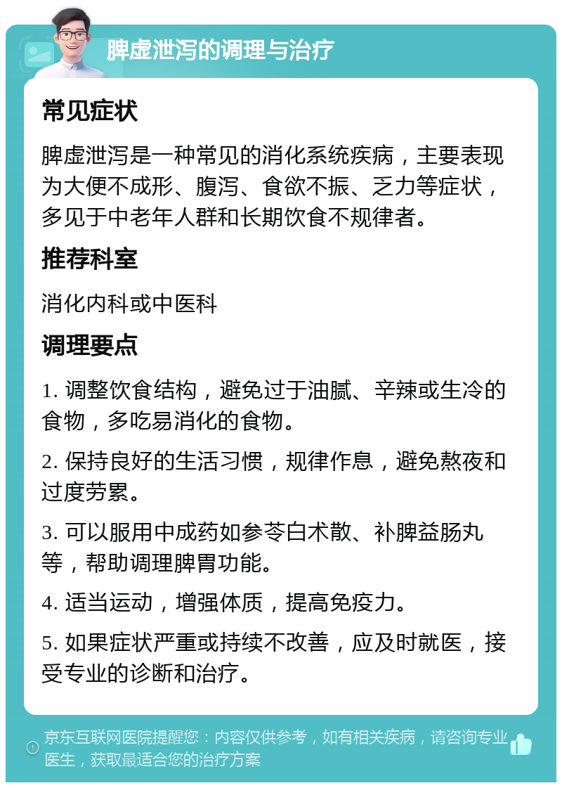 脾虚泄泻的调理与治疗 常见症状 脾虚泄泻是一种常见的消化系统疾病，主要表现为大便不成形、腹泻、食欲不振、乏力等症状，多见于中老年人群和长期饮食不规律者。 推荐科室 消化内科或中医科 调理要点 1. 调整饮食结构，避免过于油腻、辛辣或生冷的食物，多吃易消化的食物。 2. 保持良好的生活习惯，规律作息，避免熬夜和过度劳累。 3. 可以服用中成药如参苓白术散、补脾益肠丸等，帮助调理脾胃功能。 4. 适当运动，增强体质，提高免疫力。 5. 如果症状严重或持续不改善，应及时就医，接受专业的诊断和治疗。
