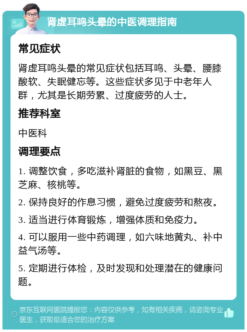 肾虚耳鸣头晕的中医调理指南 常见症状 肾虚耳鸣头晕的常见症状包括耳鸣、头晕、腰膝酸软、失眠健忘等。这些症状多见于中老年人群，尤其是长期劳累、过度疲劳的人士。 推荐科室 中医科 调理要点 1. 调整饮食，多吃滋补肾脏的食物，如黑豆、黑芝麻、核桃等。 2. 保持良好的作息习惯，避免过度疲劳和熬夜。 3. 适当进行体育锻炼，增强体质和免疫力。 4. 可以服用一些中药调理，如六味地黄丸、补中益气汤等。 5. 定期进行体检，及时发现和处理潜在的健康问题。