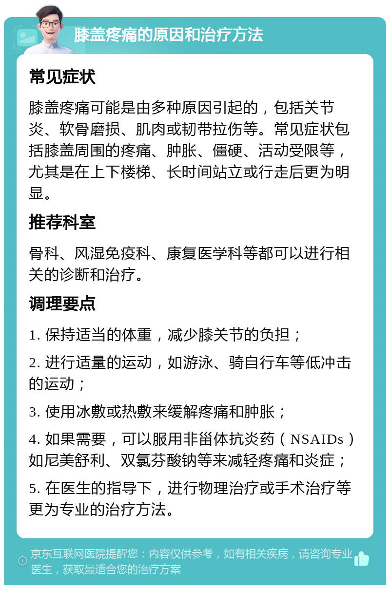 膝盖疼痛的原因和治疗方法 常见症状 膝盖疼痛可能是由多种原因引起的，包括关节炎、软骨磨损、肌肉或韧带拉伤等。常见症状包括膝盖周围的疼痛、肿胀、僵硬、活动受限等，尤其是在上下楼梯、长时间站立或行走后更为明显。 推荐科室 骨科、风湿免疫科、康复医学科等都可以进行相关的诊断和治疗。 调理要点 1. 保持适当的体重，减少膝关节的负担； 2. 进行适量的运动，如游泳、骑自行车等低冲击的运动； 3. 使用冰敷或热敷来缓解疼痛和肿胀； 4. 如果需要，可以服用非甾体抗炎药（NSAIDs）如尼美舒利、双氯芬酸钠等来减轻疼痛和炎症； 5. 在医生的指导下，进行物理治疗或手术治疗等更为专业的治疗方法。