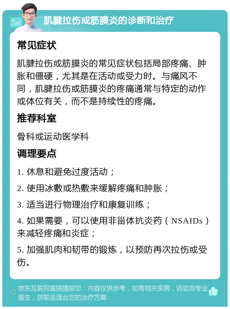 肌腱拉伤或筋膜炎的诊断和治疗 常见症状 肌腱拉伤或筋膜炎的常见症状包括局部疼痛、肿胀和僵硬，尤其是在活动或受力时。与痛风不同，肌腱拉伤或筋膜炎的疼痛通常与特定的动作或体位有关，而不是持续性的疼痛。 推荐科室 骨科或运动医学科 调理要点 1. 休息和避免过度活动； 2. 使用冰敷或热敷来缓解疼痛和肿胀； 3. 适当进行物理治疗和康复训练； 4. 如果需要，可以使用非甾体抗炎药（NSAIDs）来减轻疼痛和炎症； 5. 加强肌肉和韧带的锻炼，以预防再次拉伤或受伤。