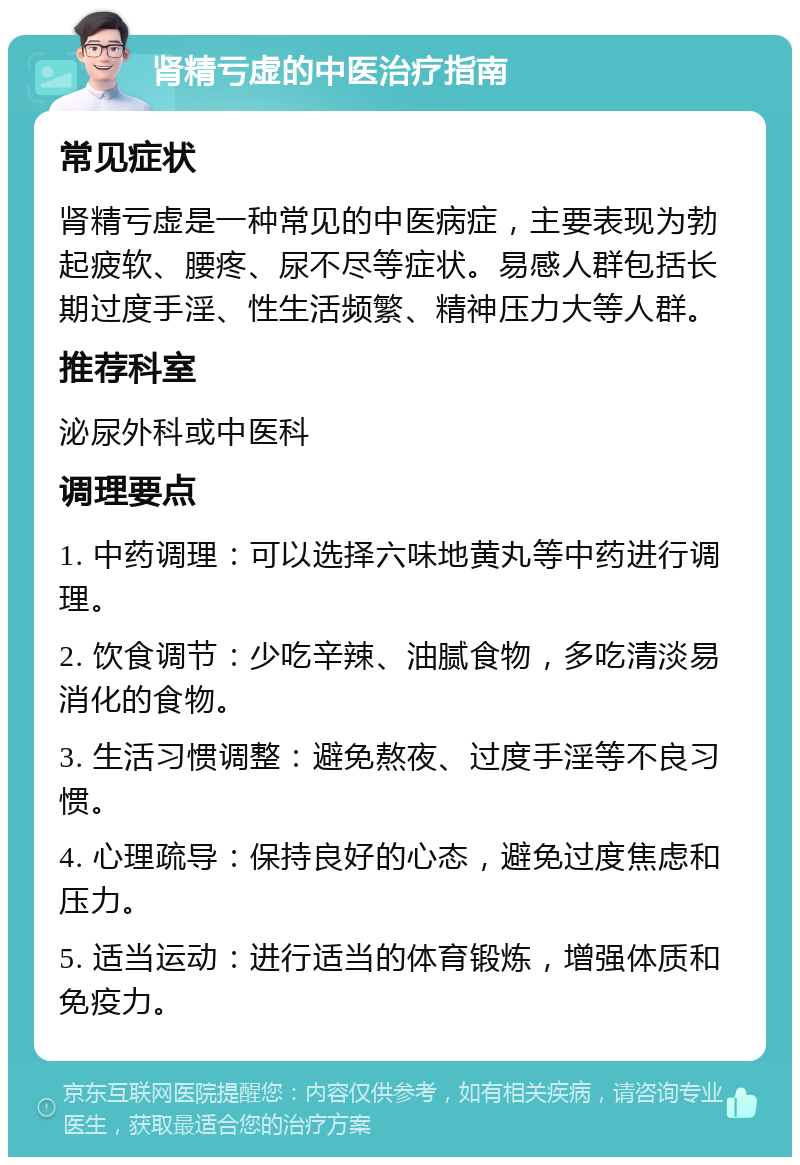 肾精亏虚的中医治疗指南 常见症状 肾精亏虚是一种常见的中医病症，主要表现为勃起疲软、腰疼、尿不尽等症状。易感人群包括长期过度手淫、性生活频繁、精神压力大等人群。 推荐科室 泌尿外科或中医科 调理要点 1. 中药调理：可以选择六味地黄丸等中药进行调理。 2. 饮食调节：少吃辛辣、油腻食物，多吃清淡易消化的食物。 3. 生活习惯调整：避免熬夜、过度手淫等不良习惯。 4. 心理疏导：保持良好的心态，避免过度焦虑和压力。 5. 适当运动：进行适当的体育锻炼，增强体质和免疫力。