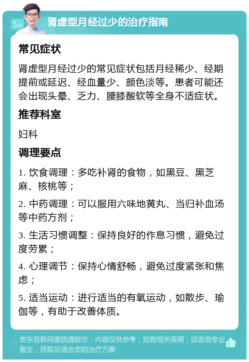 肾虚型月经过少的治疗指南 常见症状 肾虚型月经过少的常见症状包括月经稀少、经期提前或延迟、经血量少、颜色淡等。患者可能还会出现头晕、乏力、腰膝酸软等全身不适症状。 推荐科室 妇科 调理要点 1. 饮食调理：多吃补肾的食物，如黑豆、黑芝麻、核桃等； 2. 中药调理：可以服用六味地黄丸、当归补血汤等中药方剂； 3. 生活习惯调整：保持良好的作息习惯，避免过度劳累； 4. 心理调节：保持心情舒畅，避免过度紧张和焦虑； 5. 适当运动：进行适当的有氧运动，如散步、瑜伽等，有助于改善体质。