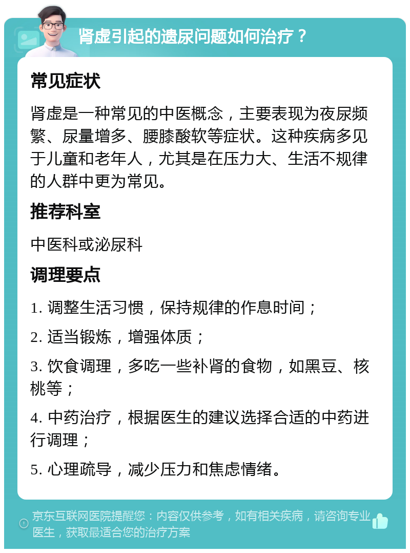 肾虚引起的遗尿问题如何治疗？ 常见症状 肾虚是一种常见的中医概念，主要表现为夜尿频繁、尿量增多、腰膝酸软等症状。这种疾病多见于儿童和老年人，尤其是在压力大、生活不规律的人群中更为常见。 推荐科室 中医科或泌尿科 调理要点 1. 调整生活习惯，保持规律的作息时间； 2. 适当锻炼，增强体质； 3. 饮食调理，多吃一些补肾的食物，如黑豆、核桃等； 4. 中药治疗，根据医生的建议选择合适的中药进行调理； 5. 心理疏导，减少压力和焦虑情绪。