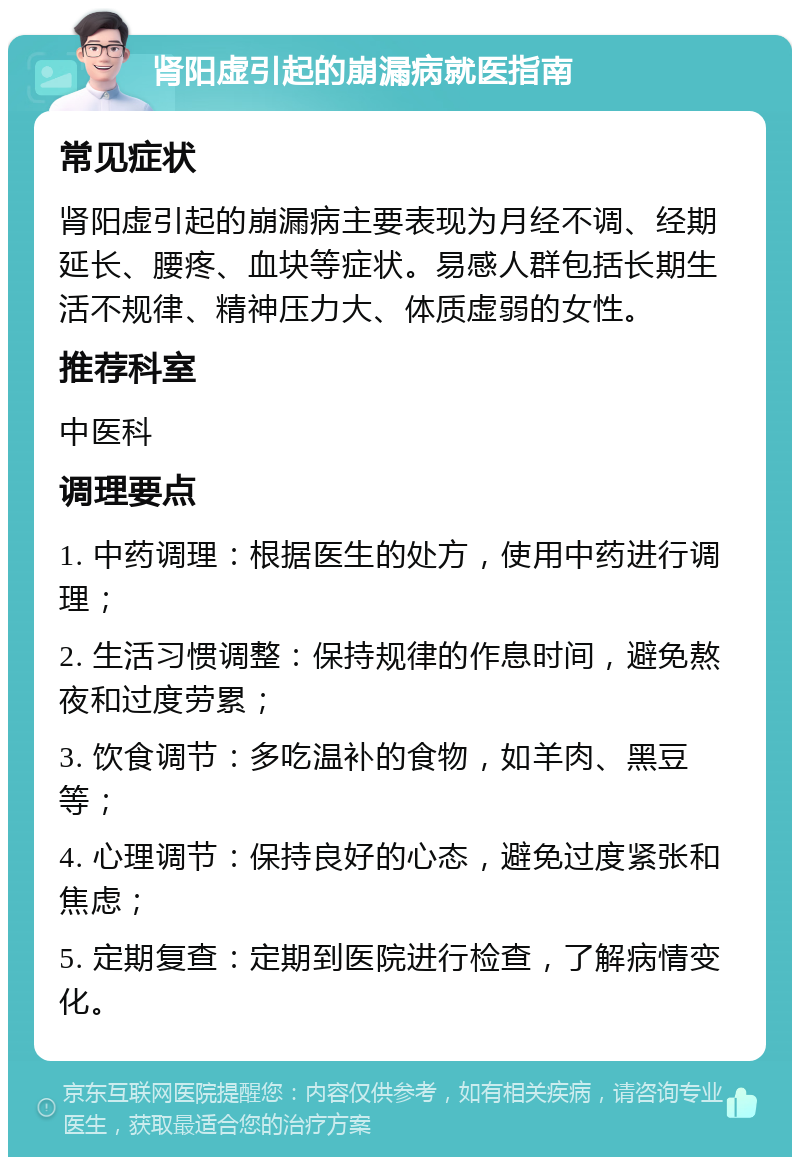 肾阳虚引起的崩漏病就医指南 常见症状 肾阳虚引起的崩漏病主要表现为月经不调、经期延长、腰疼、血块等症状。易感人群包括长期生活不规律、精神压力大、体质虚弱的女性。 推荐科室 中医科 调理要点 1. 中药调理：根据医生的处方，使用中药进行调理； 2. 生活习惯调整：保持规律的作息时间，避免熬夜和过度劳累； 3. 饮食调节：多吃温补的食物，如羊肉、黑豆等； 4. 心理调节：保持良好的心态，避免过度紧张和焦虑； 5. 定期复查：定期到医院进行检查，了解病情变化。