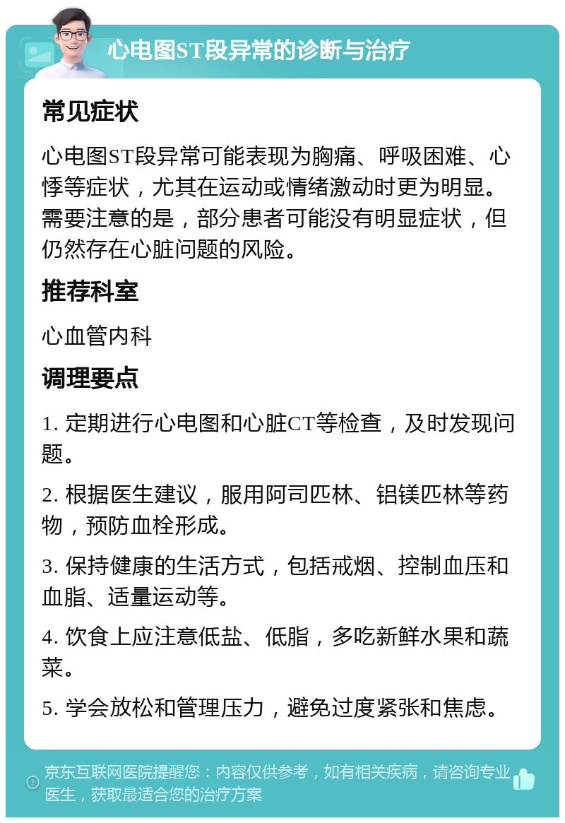 心电图ST段异常的诊断与治疗 常见症状 心电图ST段异常可能表现为胸痛、呼吸困难、心悸等症状，尤其在运动或情绪激动时更为明显。需要注意的是，部分患者可能没有明显症状，但仍然存在心脏问题的风险。 推荐科室 心血管内科 调理要点 1. 定期进行心电图和心脏CT等检查，及时发现问题。 2. 根据医生建议，服用阿司匹林、铝镁匹林等药物，预防血栓形成。 3. 保持健康的生活方式，包括戒烟、控制血压和血脂、适量运动等。 4. 饮食上应注意低盐、低脂，多吃新鲜水果和蔬菜。 5. 学会放松和管理压力，避免过度紧张和焦虑。