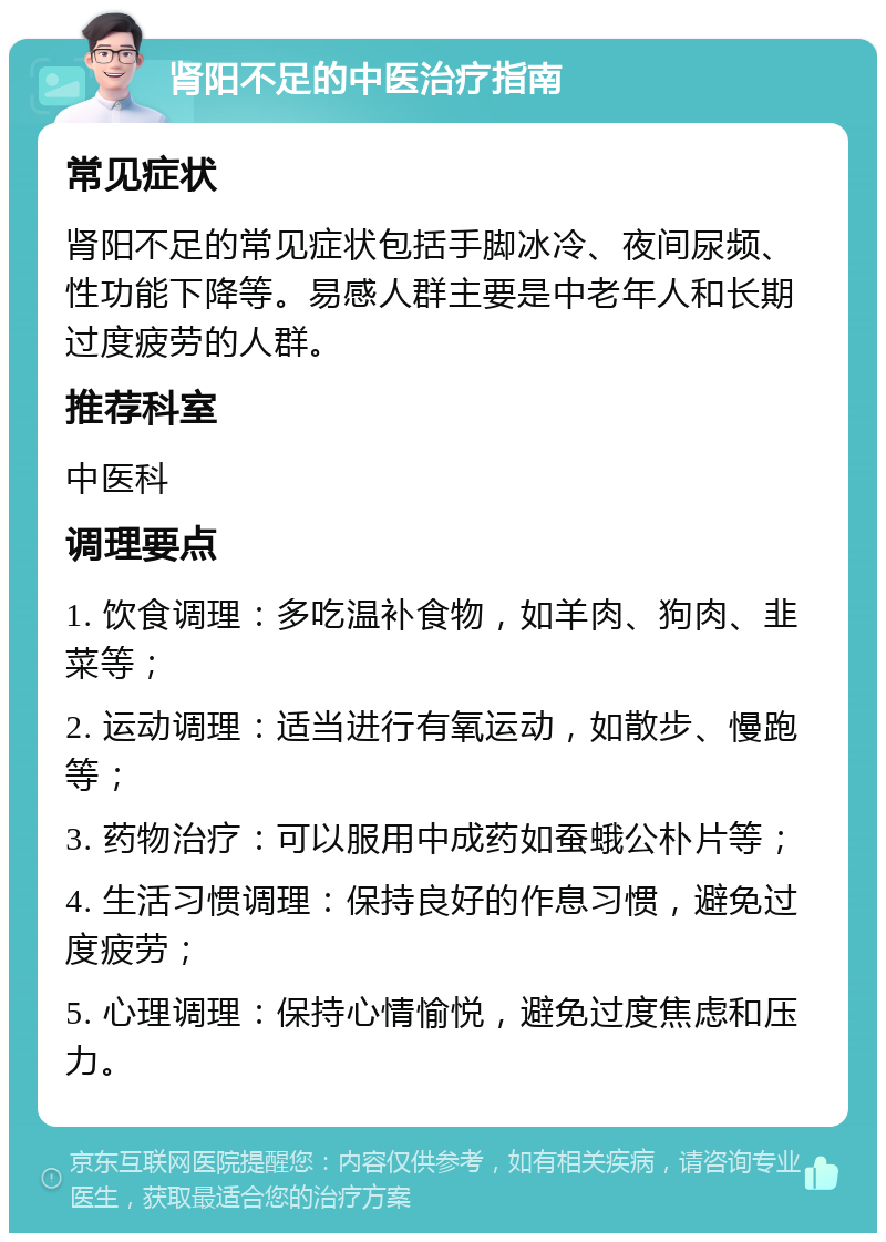 肾阳不足的中医治疗指南 常见症状 肾阳不足的常见症状包括手脚冰冷、夜间尿频、性功能下降等。易感人群主要是中老年人和长期过度疲劳的人群。 推荐科室 中医科 调理要点 1. 饮食调理：多吃温补食物，如羊肉、狗肉、韭菜等； 2. 运动调理：适当进行有氧运动，如散步、慢跑等； 3. 药物治疗：可以服用中成药如蚕蛾公朴片等； 4. 生活习惯调理：保持良好的作息习惯，避免过度疲劳； 5. 心理调理：保持心情愉悦，避免过度焦虑和压力。