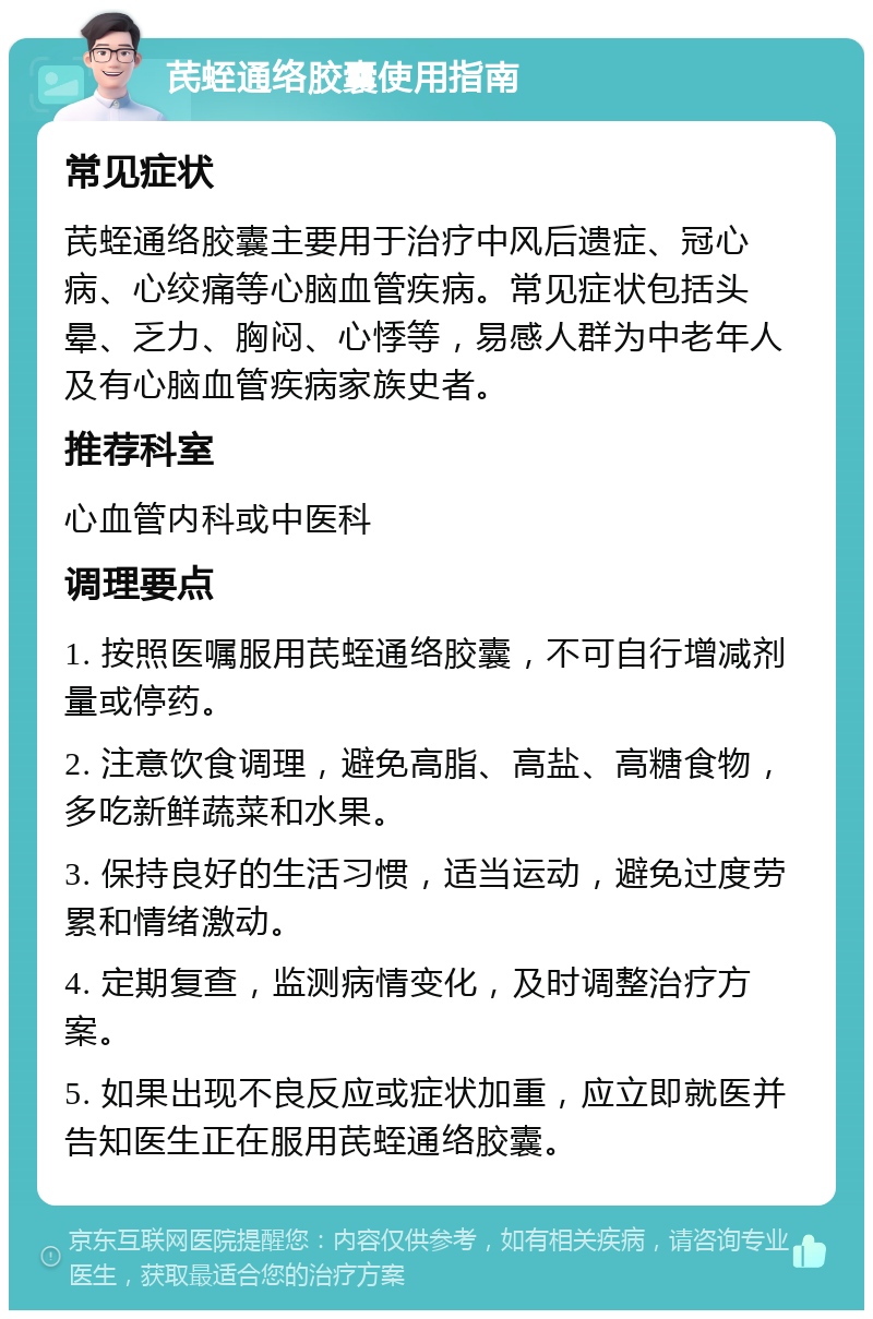 芪蛭通络胶囊使用指南 常见症状 芪蛭通络胶囊主要用于治疗中风后遗症、冠心病、心绞痛等心脑血管疾病。常见症状包括头晕、乏力、胸闷、心悸等，易感人群为中老年人及有心脑血管疾病家族史者。 推荐科室 心血管内科或中医科 调理要点 1. 按照医嘱服用芪蛭通络胶囊，不可自行增减剂量或停药。 2. 注意饮食调理，避免高脂、高盐、高糖食物，多吃新鲜蔬菜和水果。 3. 保持良好的生活习惯，适当运动，避免过度劳累和情绪激动。 4. 定期复查，监测病情变化，及时调整治疗方案。 5. 如果出现不良反应或症状加重，应立即就医并告知医生正在服用芪蛭通络胶囊。