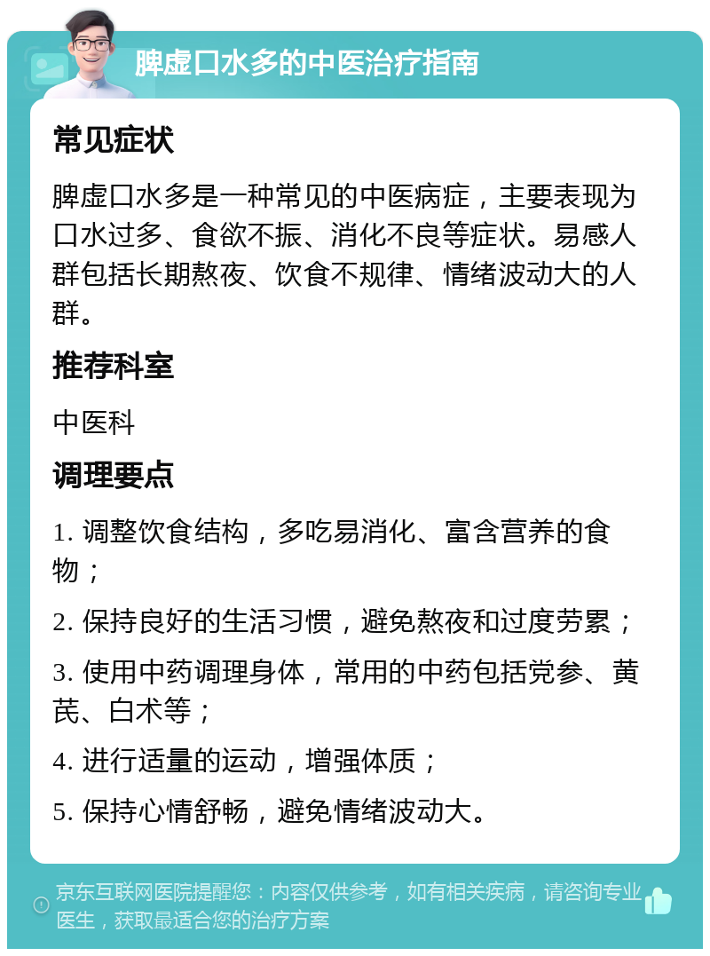 脾虚口水多的中医治疗指南 常见症状 脾虚口水多是一种常见的中医病症，主要表现为口水过多、食欲不振、消化不良等症状。易感人群包括长期熬夜、饮食不规律、情绪波动大的人群。 推荐科室 中医科 调理要点 1. 调整饮食结构，多吃易消化、富含营养的食物； 2. 保持良好的生活习惯，避免熬夜和过度劳累； 3. 使用中药调理身体，常用的中药包括党参、黄芪、白术等； 4. 进行适量的运动，增强体质； 5. 保持心情舒畅，避免情绪波动大。