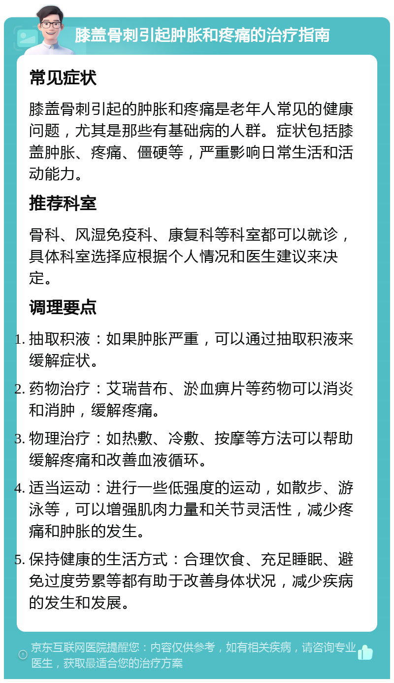 膝盖骨刺引起肿胀和疼痛的治疗指南 常见症状 膝盖骨刺引起的肿胀和疼痛是老年人常见的健康问题，尤其是那些有基础病的人群。症状包括膝盖肿胀、疼痛、僵硬等，严重影响日常生活和活动能力。 推荐科室 骨科、风湿免疫科、康复科等科室都可以就诊，具体科室选择应根据个人情况和医生建议来决定。 调理要点 抽取积液：如果肿胀严重，可以通过抽取积液来缓解症状。 药物治疗：艾瑞昔布、淤血痹片等药物可以消炎和消肿，缓解疼痛。 物理治疗：如热敷、冷敷、按摩等方法可以帮助缓解疼痛和改善血液循环。 适当运动：进行一些低强度的运动，如散步、游泳等，可以增强肌肉力量和关节灵活性，减少疼痛和肿胀的发生。 保持健康的生活方式：合理饮食、充足睡眠、避免过度劳累等都有助于改善身体状况，减少疾病的发生和发展。