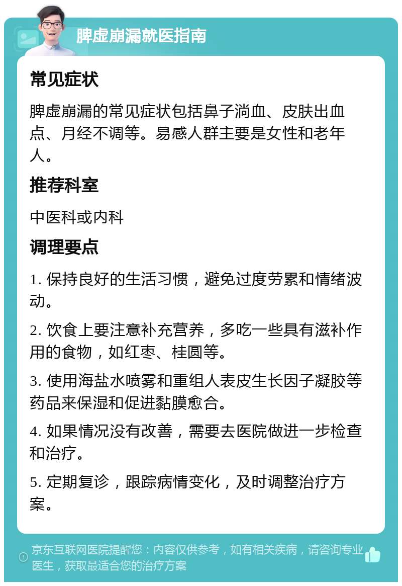 脾虚崩漏就医指南 常见症状 脾虚崩漏的常见症状包括鼻子淌血、皮肤出血点、月经不调等。易感人群主要是女性和老年人。 推荐科室 中医科或内科 调理要点 1. 保持良好的生活习惯，避免过度劳累和情绪波动。 2. 饮食上要注意补充营养，多吃一些具有滋补作用的食物，如红枣、桂圆等。 3. 使用海盐水喷雾和重组人表皮生长因子凝胶等药品来保湿和促进黏膜愈合。 4. 如果情况没有改善，需要去医院做进一步检查和治疗。 5. 定期复诊，跟踪病情变化，及时调整治疗方案。