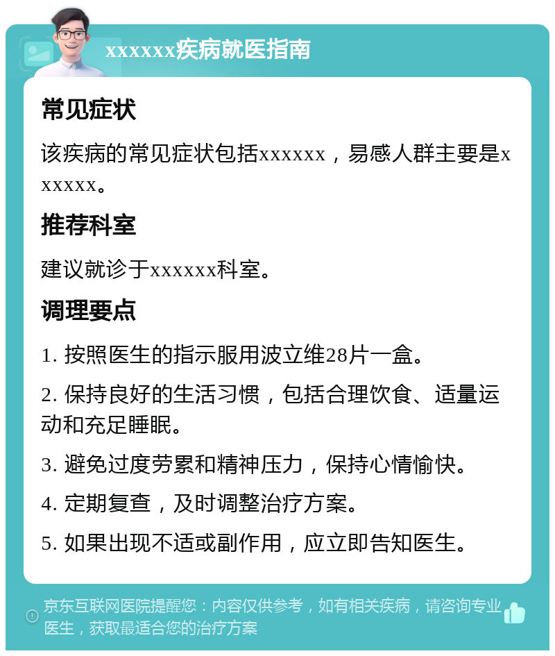 xxxxxx疾病就医指南 常见症状 该疾病的常见症状包括xxxxxx，易感人群主要是xxxxxx。 推荐科室 建议就诊于xxxxxx科室。 调理要点 1. 按照医生的指示服用波立维28片一盒。 2. 保持良好的生活习惯，包括合理饮食、适量运动和充足睡眠。 3. 避免过度劳累和精神压力，保持心情愉快。 4. 定期复查，及时调整治疗方案。 5. 如果出现不适或副作用，应立即告知医生。