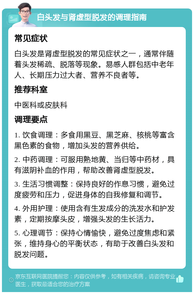 白头发与肾虚型脱发的调理指南 常见症状 白头发是肾虚型脱发的常见症状之一，通常伴随着头发稀疏、脱落等现象。易感人群包括中老年人、长期压力过大者、营养不良者等。 推荐科室 中医科或皮肤科 调理要点 1. 饮食调理：多食用黑豆、黑芝麻、核桃等富含黑色素的食物，增加头发的营养供给。 2. 中药调理：可服用熟地黄、当归等中药材，具有滋阴补血的作用，帮助改善肾虚型脱发。 3. 生活习惯调整：保持良好的作息习惯，避免过度疲劳和压力，促进身体的自我修复和调节。 4. 外用护理：使用含有生发成分的洗发水和护发素，定期按摩头皮，增强头发的生长活力。 5. 心理调节：保持心情愉快，避免过度焦虑和紧张，维持身心的平衡状态，有助于改善白头发和脱发问题。