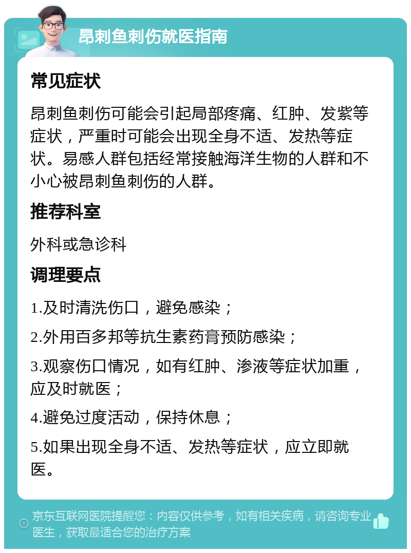 昂刺鱼刺伤就医指南 常见症状 昂刺鱼刺伤可能会引起局部疼痛、红肿、发紫等症状，严重时可能会出现全身不适、发热等症状。易感人群包括经常接触海洋生物的人群和不小心被昂刺鱼刺伤的人群。 推荐科室 外科或急诊科 调理要点 1.及时清洗伤口，避免感染； 2.外用百多邦等抗生素药膏预防感染； 3.观察伤口情况，如有红肿、渗液等症状加重，应及时就医； 4.避免过度活动，保持休息； 5.如果出现全身不适、发热等症状，应立即就医。