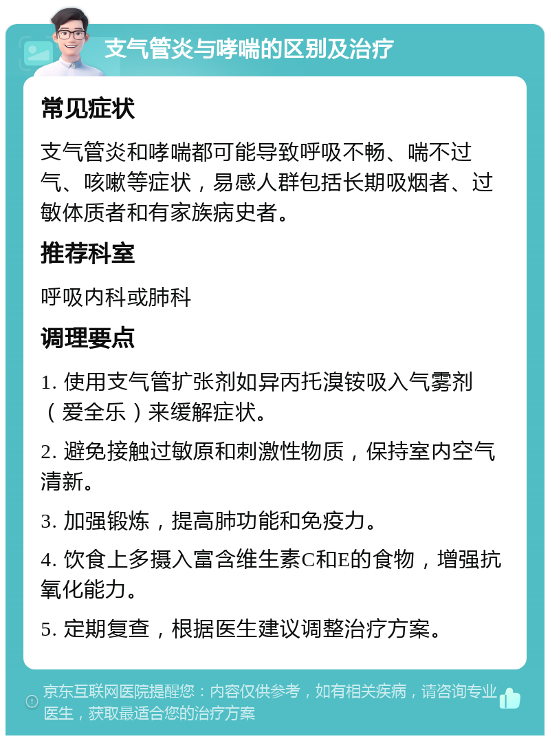 支气管炎与哮喘的区别及治疗 常见症状 支气管炎和哮喘都可能导致呼吸不畅、喘不过气、咳嗽等症状，易感人群包括长期吸烟者、过敏体质者和有家族病史者。 推荐科室 呼吸内科或肺科 调理要点 1. 使用支气管扩张剂如异丙托溴铵吸入气雾剂（爱全乐）来缓解症状。 2. 避免接触过敏原和刺激性物质，保持室内空气清新。 3. 加强锻炼，提高肺功能和免疫力。 4. 饮食上多摄入富含维生素C和E的食物，增强抗氧化能力。 5. 定期复查，根据医生建议调整治疗方案。