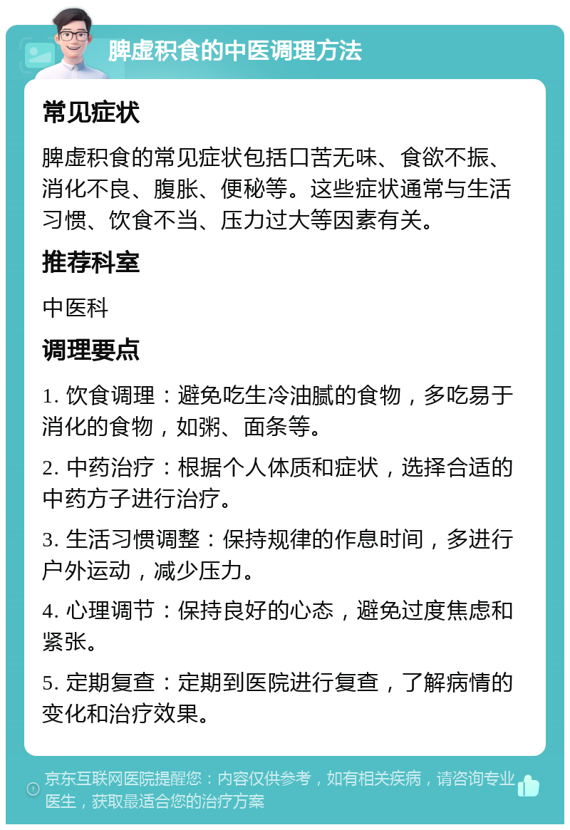 脾虚积食的中医调理方法 常见症状 脾虚积食的常见症状包括口苦无味、食欲不振、消化不良、腹胀、便秘等。这些症状通常与生活习惯、饮食不当、压力过大等因素有关。 推荐科室 中医科 调理要点 1. 饮食调理：避免吃生冷油腻的食物，多吃易于消化的食物，如粥、面条等。 2. 中药治疗：根据个人体质和症状，选择合适的中药方子进行治疗。 3. 生活习惯调整：保持规律的作息时间，多进行户外运动，减少压力。 4. 心理调节：保持良好的心态，避免过度焦虑和紧张。 5. 定期复查：定期到医院进行复查，了解病情的变化和治疗效果。