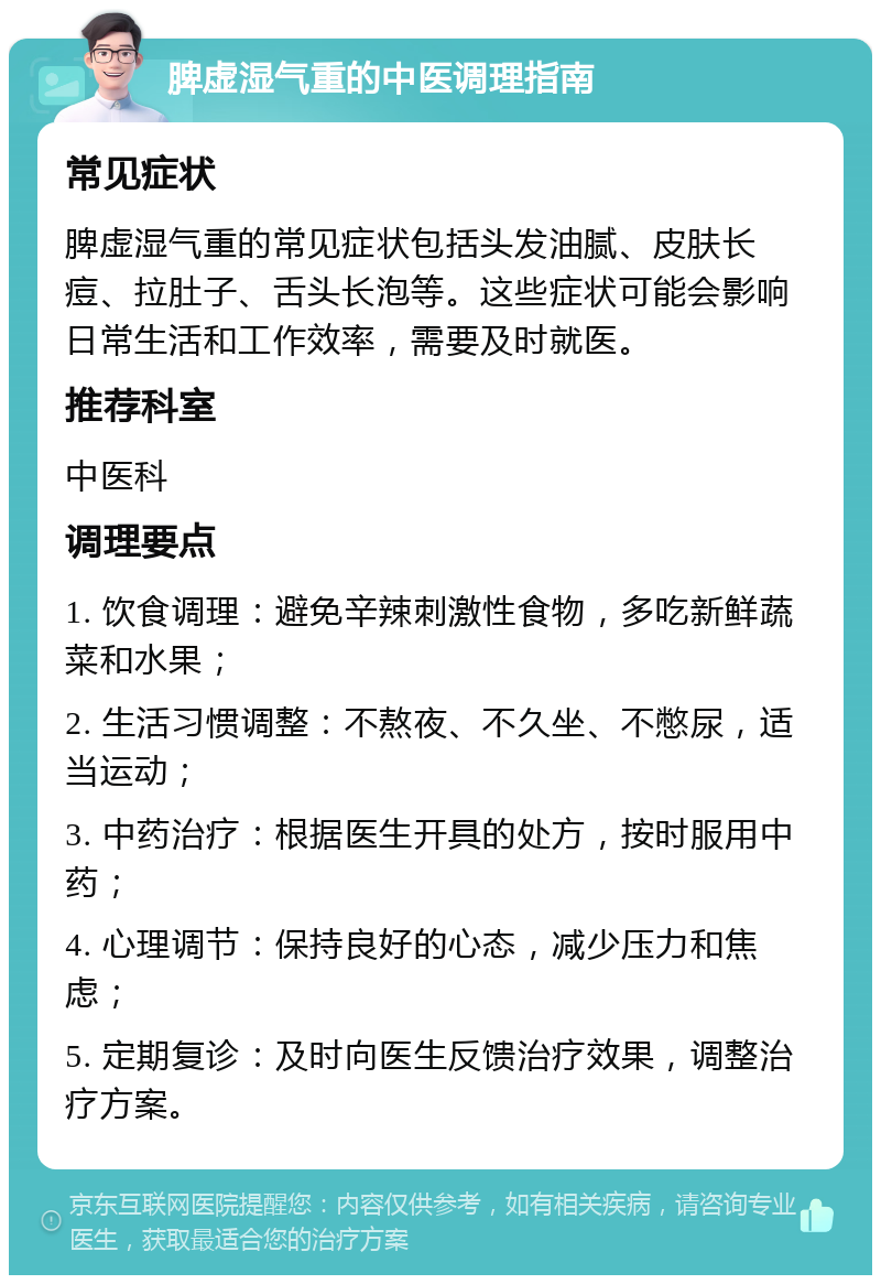 脾虚湿气重的中医调理指南 常见症状 脾虚湿气重的常见症状包括头发油腻、皮肤长痘、拉肚子、舌头长泡等。这些症状可能会影响日常生活和工作效率，需要及时就医。 推荐科室 中医科 调理要点 1. 饮食调理：避免辛辣刺激性食物，多吃新鲜蔬菜和水果； 2. 生活习惯调整：不熬夜、不久坐、不憋尿，适当运动； 3. 中药治疗：根据医生开具的处方，按时服用中药； 4. 心理调节：保持良好的心态，减少压力和焦虑； 5. 定期复诊：及时向医生反馈治疗效果，调整治疗方案。