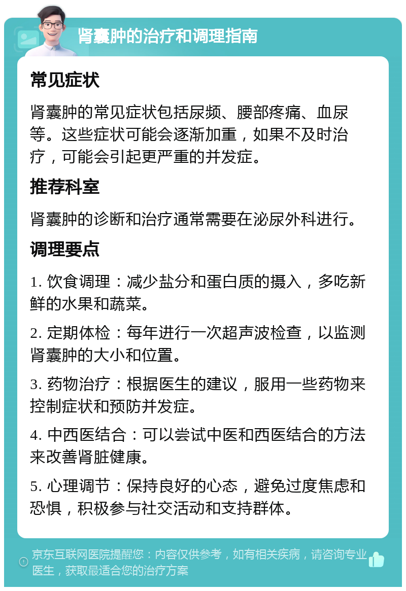 肾囊肿的治疗和调理指南 常见症状 肾囊肿的常见症状包括尿频、腰部疼痛、血尿等。这些症状可能会逐渐加重，如果不及时治疗，可能会引起更严重的并发症。 推荐科室 肾囊肿的诊断和治疗通常需要在泌尿外科进行。 调理要点 1. 饮食调理：减少盐分和蛋白质的摄入，多吃新鲜的水果和蔬菜。 2. 定期体检：每年进行一次超声波检查，以监测肾囊肿的大小和位置。 3. 药物治疗：根据医生的建议，服用一些药物来控制症状和预防并发症。 4. 中西医结合：可以尝试中医和西医结合的方法来改善肾脏健康。 5. 心理调节：保持良好的心态，避免过度焦虑和恐惧，积极参与社交活动和支持群体。