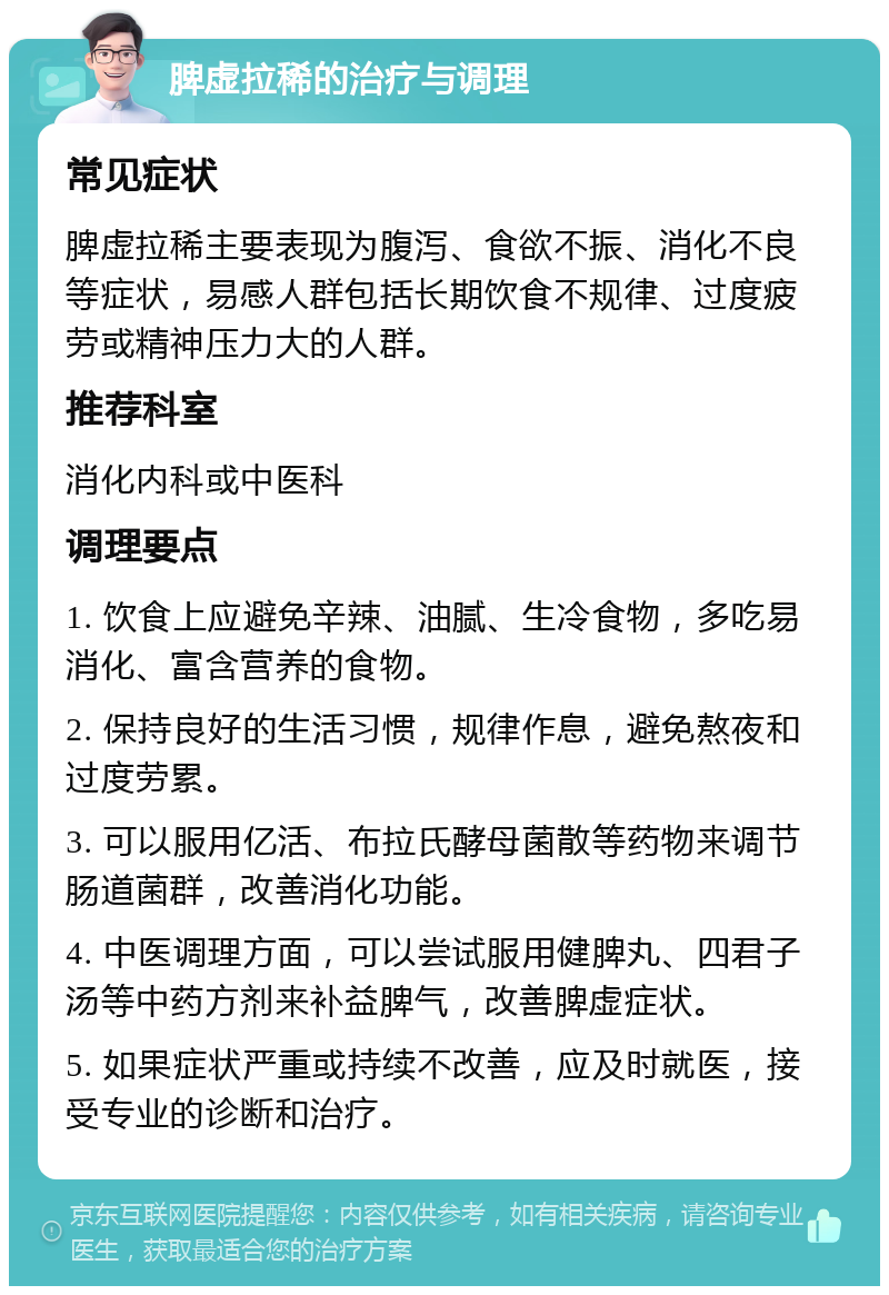 脾虚拉稀的治疗与调理 常见症状 脾虚拉稀主要表现为腹泻、食欲不振、消化不良等症状，易感人群包括长期饮食不规律、过度疲劳或精神压力大的人群。 推荐科室 消化内科或中医科 调理要点 1. 饮食上应避免辛辣、油腻、生冷食物，多吃易消化、富含营养的食物。 2. 保持良好的生活习惯，规律作息，避免熬夜和过度劳累。 3. 可以服用亿活、布拉氏酵母菌散等药物来调节肠道菌群，改善消化功能。 4. 中医调理方面，可以尝试服用健脾丸、四君子汤等中药方剂来补益脾气，改善脾虚症状。 5. 如果症状严重或持续不改善，应及时就医，接受专业的诊断和治疗。