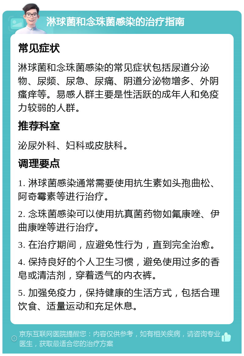 淋球菌和念珠菌感染的治疗指南 常见症状 淋球菌和念珠菌感染的常见症状包括尿道分泌物、尿频、尿急、尿痛、阴道分泌物增多、外阴瘙痒等。易感人群主要是性活跃的成年人和免疫力较弱的人群。 推荐科室 泌尿外科、妇科或皮肤科。 调理要点 1. 淋球菌感染通常需要使用抗生素如头孢曲松、阿奇霉素等进行治疗。 2. 念珠菌感染可以使用抗真菌药物如氟康唑、伊曲康唑等进行治疗。 3. 在治疗期间，应避免性行为，直到完全治愈。 4. 保持良好的个人卫生习惯，避免使用过多的香皂或清洁剂，穿着透气的内衣裤。 5. 加强免疫力，保持健康的生活方式，包括合理饮食、适量运动和充足休息。