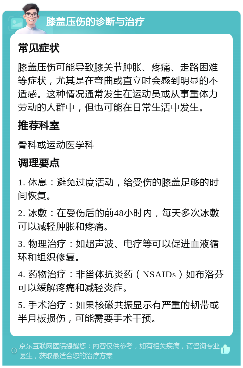 膝盖压伤的诊断与治疗 常见症状 膝盖压伤可能导致膝关节肿胀、疼痛、走路困难等症状，尤其是在弯曲或直立时会感到明显的不适感。这种情况通常发生在运动员或从事重体力劳动的人群中，但也可能在日常生活中发生。 推荐科室 骨科或运动医学科 调理要点 1. 休息：避免过度活动，给受伤的膝盖足够的时间恢复。 2. 冰敷：在受伤后的前48小时内，每天多次冰敷可以减轻肿胀和疼痛。 3. 物理治疗：如超声波、电疗等可以促进血液循环和组织修复。 4. 药物治疗：非甾体抗炎药（NSAIDs）如布洛芬可以缓解疼痛和减轻炎症。 5. 手术治疗：如果核磁共振显示有严重的韧带或半月板损伤，可能需要手术干预。