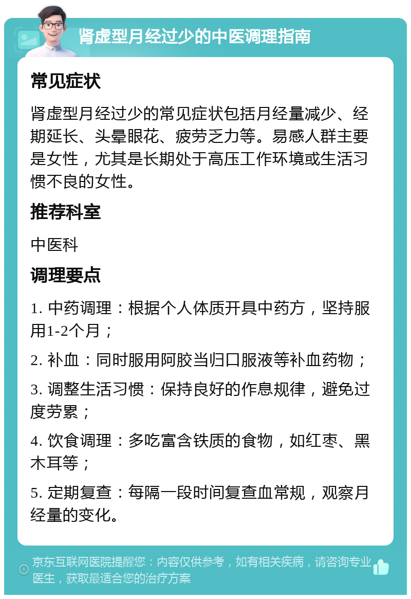 肾虚型月经过少的中医调理指南 常见症状 肾虚型月经过少的常见症状包括月经量减少、经期延长、头晕眼花、疲劳乏力等。易感人群主要是女性，尤其是长期处于高压工作环境或生活习惯不良的女性。 推荐科室 中医科 调理要点 1. 中药调理：根据个人体质开具中药方，坚持服用1-2个月； 2. 补血：同时服用阿胶当归口服液等补血药物； 3. 调整生活习惯：保持良好的作息规律，避免过度劳累； 4. 饮食调理：多吃富含铁质的食物，如红枣、黑木耳等； 5. 定期复查：每隔一段时间复查血常规，观察月经量的变化。