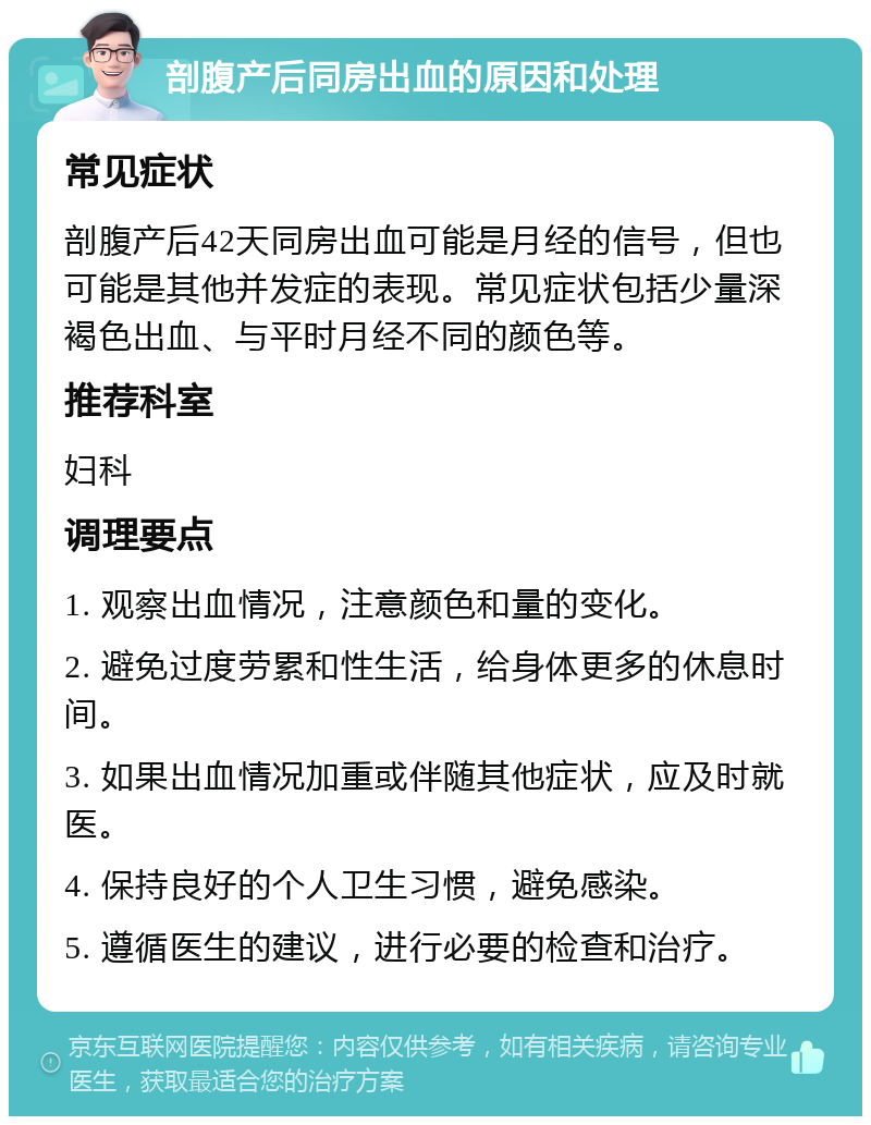 剖腹产后同房出血的原因和处理 常见症状 剖腹产后42天同房出血可能是月经的信号，但也可能是其他并发症的表现。常见症状包括少量深褐色出血、与平时月经不同的颜色等。 推荐科室 妇科 调理要点 1. 观察出血情况，注意颜色和量的变化。 2. 避免过度劳累和性生活，给身体更多的休息时间。 3. 如果出血情况加重或伴随其他症状，应及时就医。 4. 保持良好的个人卫生习惯，避免感染。 5. 遵循医生的建议，进行必要的检查和治疗。