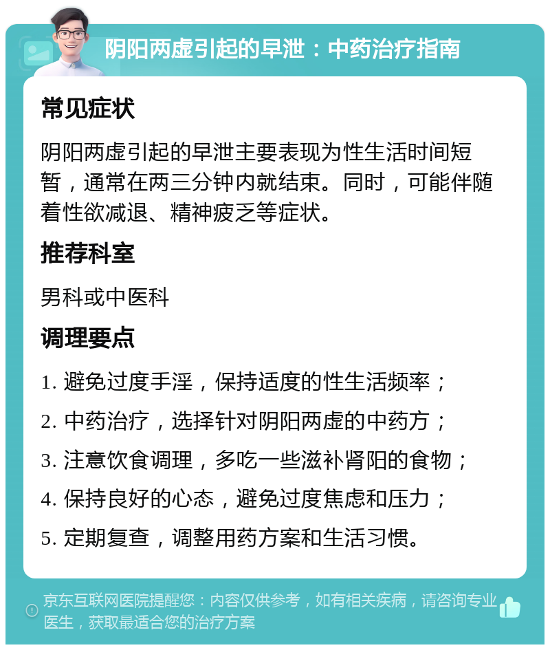 阴阳两虚引起的早泄：中药治疗指南 常见症状 阴阳两虚引起的早泄主要表现为性生活时间短暂，通常在两三分钟内就结束。同时，可能伴随着性欲减退、精神疲乏等症状。 推荐科室 男科或中医科 调理要点 1. 避免过度手淫，保持适度的性生活频率； 2. 中药治疗，选择针对阴阳两虚的中药方； 3. 注意饮食调理，多吃一些滋补肾阳的食物； 4. 保持良好的心态，避免过度焦虑和压力； 5. 定期复查，调整用药方案和生活习惯。