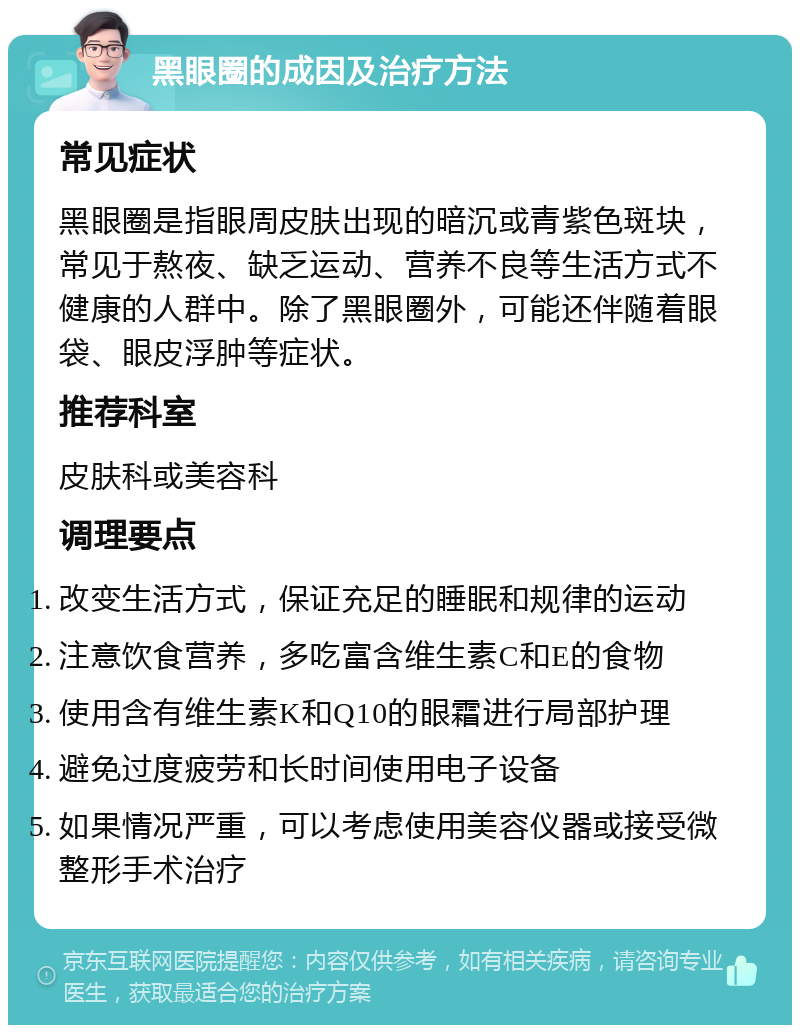 黑眼圈的成因及治疗方法 常见症状 黑眼圈是指眼周皮肤出现的暗沉或青紫色斑块，常见于熬夜、缺乏运动、营养不良等生活方式不健康的人群中。除了黑眼圈外，可能还伴随着眼袋、眼皮浮肿等症状。 推荐科室 皮肤科或美容科 调理要点 改变生活方式，保证充足的睡眠和规律的运动 注意饮食营养，多吃富含维生素C和E的食物 使用含有维生素K和Q10的眼霜进行局部护理 避免过度疲劳和长时间使用电子设备 如果情况严重，可以考虑使用美容仪器或接受微整形手术治疗