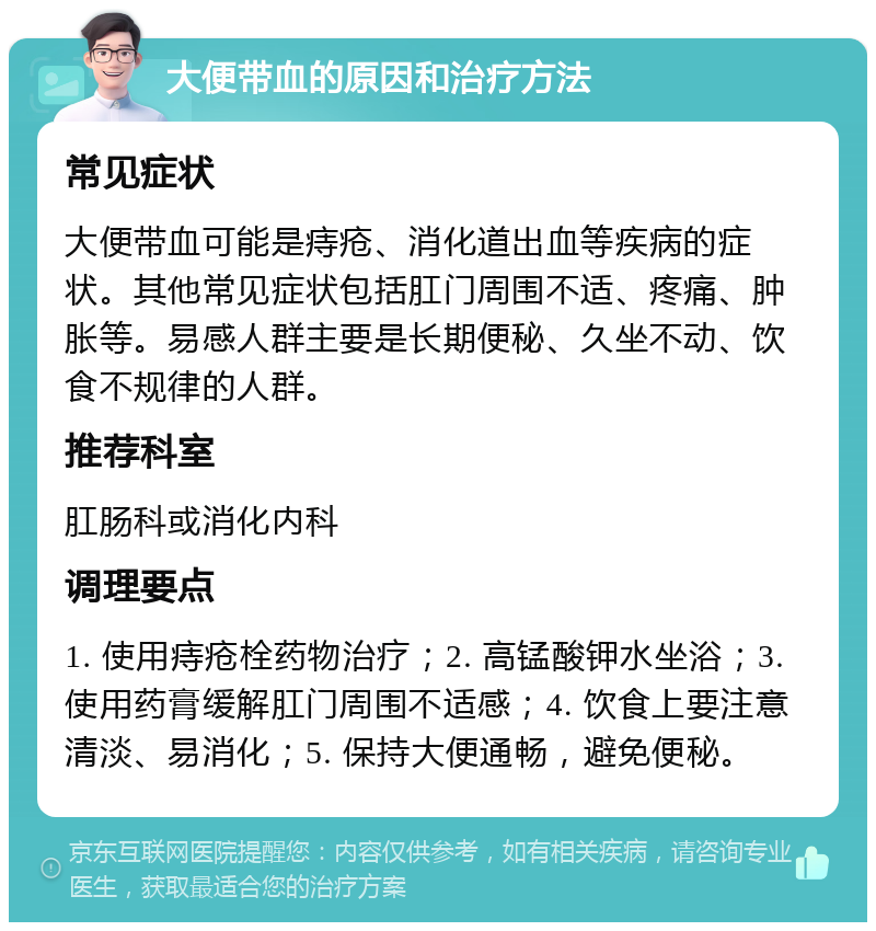 大便带血的原因和治疗方法 常见症状 大便带血可能是痔疮、消化道出血等疾病的症状。其他常见症状包括肛门周围不适、疼痛、肿胀等。易感人群主要是长期便秘、久坐不动、饮食不规律的人群。 推荐科室 肛肠科或消化内科 调理要点 1. 使用痔疮栓药物治疗；2. 高锰酸钾水坐浴；3. 使用药膏缓解肛门周围不适感；4. 饮食上要注意清淡、易消化；5. 保持大便通畅，避免便秘。