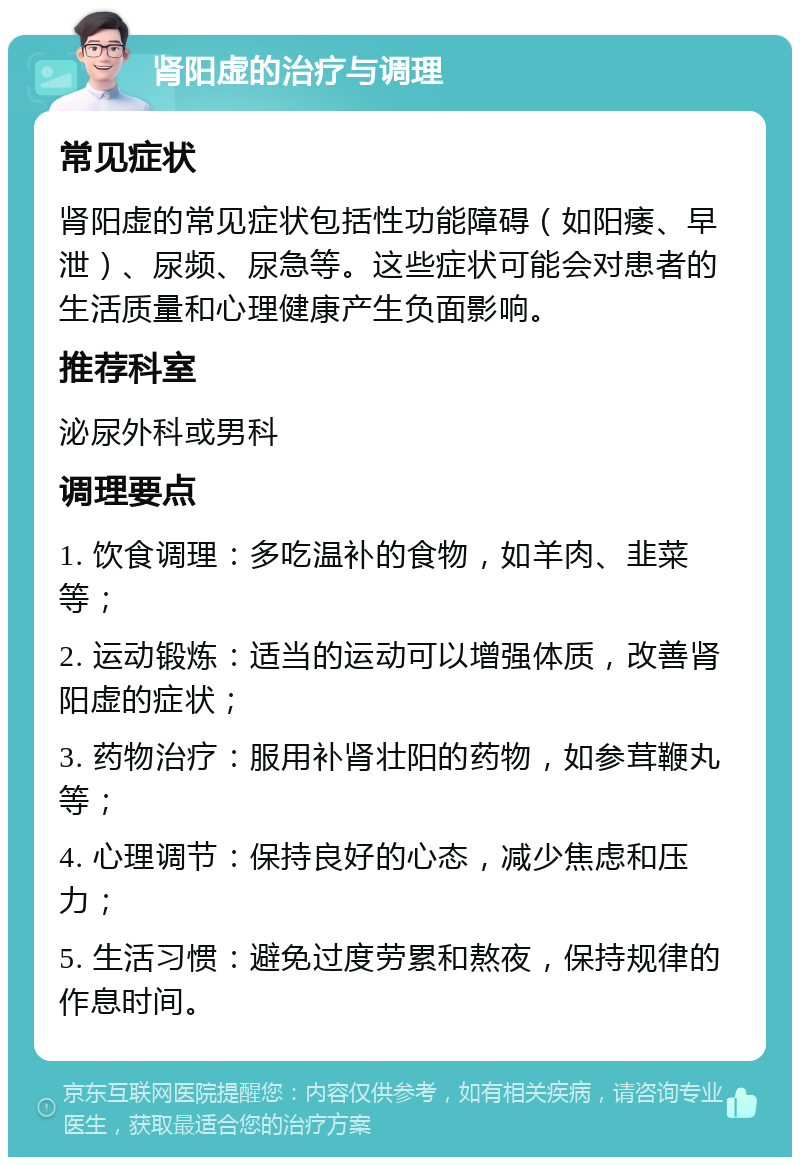 肾阳虚的治疗与调理 常见症状 肾阳虚的常见症状包括性功能障碍（如阳痿、早泄）、尿频、尿急等。这些症状可能会对患者的生活质量和心理健康产生负面影响。 推荐科室 泌尿外科或男科 调理要点 1. 饮食调理：多吃温补的食物，如羊肉、韭菜等； 2. 运动锻炼：适当的运动可以增强体质，改善肾阳虚的症状； 3. 药物治疗：服用补肾壮阳的药物，如参茸鞭丸等； 4. 心理调节：保持良好的心态，减少焦虑和压力； 5. 生活习惯：避免过度劳累和熬夜，保持规律的作息时间。