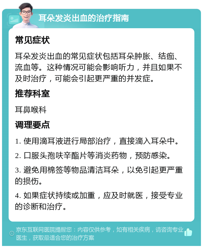 耳朵发炎出血的治疗指南 常见症状 耳朵发炎出血的常见症状包括耳朵肿胀、结痂、流血等。这种情况可能会影响听力，并且如果不及时治疗，可能会引起更严重的并发症。 推荐科室 耳鼻喉科 调理要点 1. 使用滴耳液进行局部治疗，直接滴入耳朵中。 2. 口服头孢呋辛酯片等消炎药物，预防感染。 3. 避免用棉签等物品清洁耳朵，以免引起更严重的损伤。 4. 如果症状持续或加重，应及时就医，接受专业的诊断和治疗。