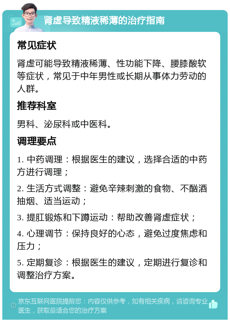 肾虚导致精液稀薄的治疗指南 常见症状 肾虚可能导致精液稀薄、性功能下降、腰膝酸软等症状，常见于中年男性或长期从事体力劳动的人群。 推荐科室 男科、泌尿科或中医科。 调理要点 1. 中药调理：根据医生的建议，选择合适的中药方进行调理； 2. 生活方式调整：避免辛辣刺激的食物、不酗酒抽烟、适当运动； 3. 提肛锻炼和下蹲运动：帮助改善肾虚症状； 4. 心理调节：保持良好的心态，避免过度焦虑和压力； 5. 定期复诊：根据医生的建议，定期进行复诊和调整治疗方案。