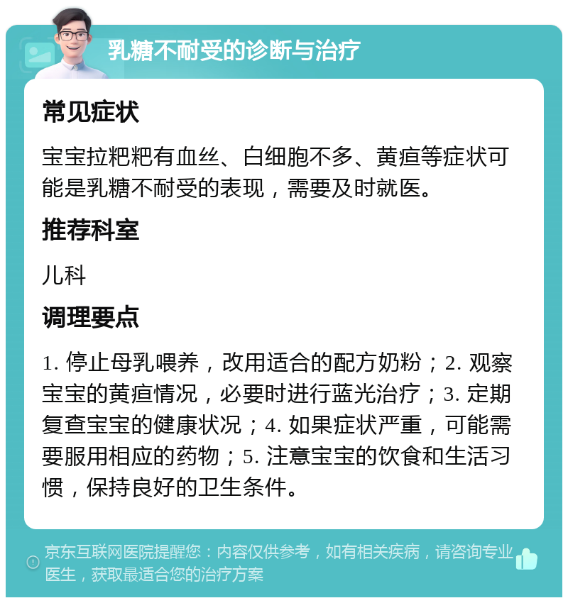 乳糖不耐受的诊断与治疗 常见症状 宝宝拉粑粑有血丝、白细胞不多、黄疸等症状可能是乳糖不耐受的表现，需要及时就医。 推荐科室 儿科 调理要点 1. 停止母乳喂养，改用适合的配方奶粉；2. 观察宝宝的黄疸情况，必要时进行蓝光治疗；3. 定期复查宝宝的健康状况；4. 如果症状严重，可能需要服用相应的药物；5. 注意宝宝的饮食和生活习惯，保持良好的卫生条件。