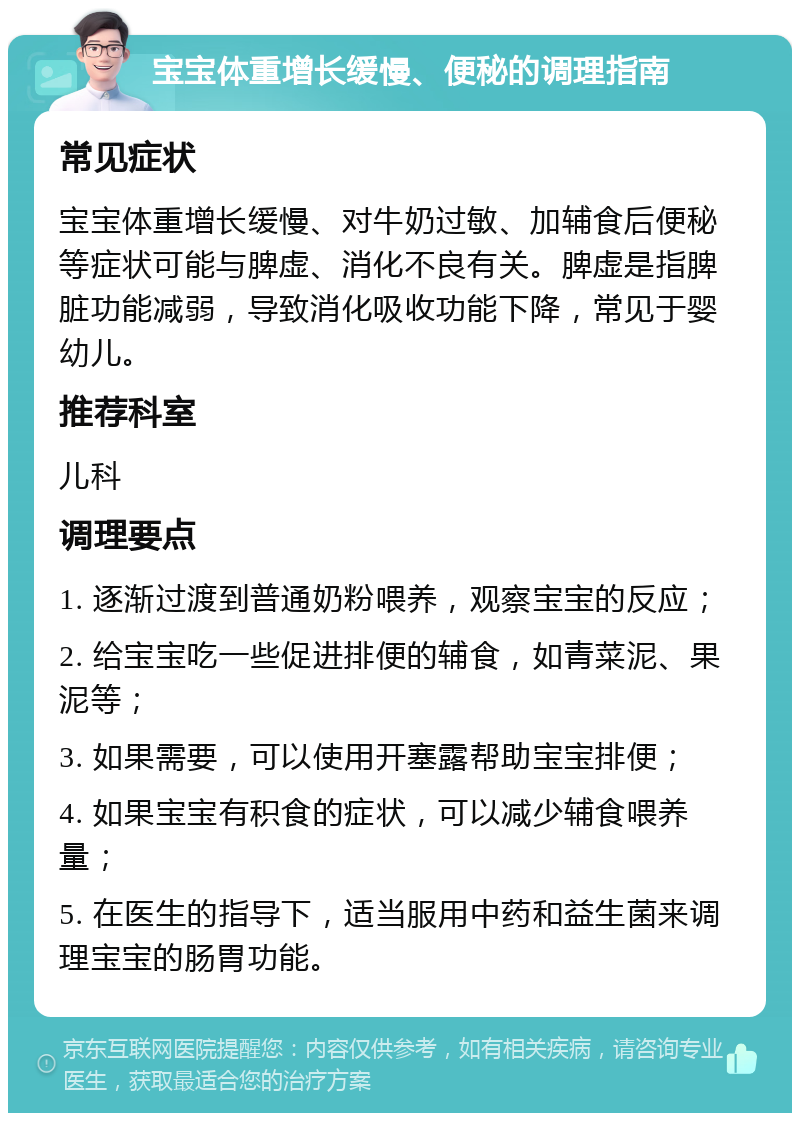 宝宝体重增长缓慢、便秘的调理指南 常见症状 宝宝体重增长缓慢、对牛奶过敏、加辅食后便秘等症状可能与脾虚、消化不良有关。脾虚是指脾脏功能减弱，导致消化吸收功能下降，常见于婴幼儿。 推荐科室 儿科 调理要点 1. 逐渐过渡到普通奶粉喂养，观察宝宝的反应； 2. 给宝宝吃一些促进排便的辅食，如青菜泥、果泥等； 3. 如果需要，可以使用开塞露帮助宝宝排便； 4. 如果宝宝有积食的症状，可以减少辅食喂养量； 5. 在医生的指导下，适当服用中药和益生菌来调理宝宝的肠胃功能。