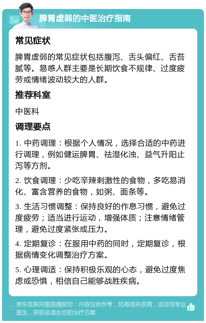 脾胃虚弱的中医治疗指南 常见症状 脾胃虚弱的常见症状包括腹泻、舌头偏红、舌苔腻等。易感人群主要是长期饮食不规律、过度疲劳或情绪波动较大的人群。 推荐科室 中医科 调理要点 1. 中药调理：根据个人情况，选择合适的中药进行调理，例如健运脾胃、祛湿化浊、益气升阳止泻等方剂。 2. 饮食调理：少吃辛辣刺激性的食物，多吃易消化、富含营养的食物，如粥、面条等。 3. 生活习惯调整：保持良好的作息习惯，避免过度疲劳；适当进行运动，增强体质；注意情绪管理，避免过度紧张或压力。 4. 定期复诊：在服用中药的同时，定期复诊，根据病情变化调整治疗方案。 5. 心理调适：保持积极乐观的心态，避免过度焦虑或恐惧，相信自己能够战胜疾病。