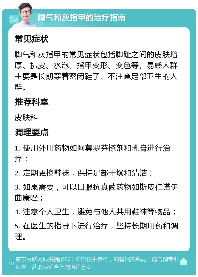 脚气和灰指甲的治疗指南 常见症状 脚气和灰指甲的常见症状包括脚趾之间的皮肤增厚、扒皮、水泡、指甲变形、变色等。易感人群主要是长期穿着密闭鞋子、不注意足部卫生的人群。 推荐科室 皮肤科 调理要点 1. 使用外用药物如阿莫罗芬搽剂和乳膏进行治疗； 2. 定期更换鞋袜，保持足部干燥和清洁； 3. 如果需要，可以口服抗真菌药物如斯皮仁诺伊曲康唑； 4. 注意个人卫生，避免与他人共用鞋袜等物品； 5. 在医生的指导下进行治疗，坚持长期用药和调理。