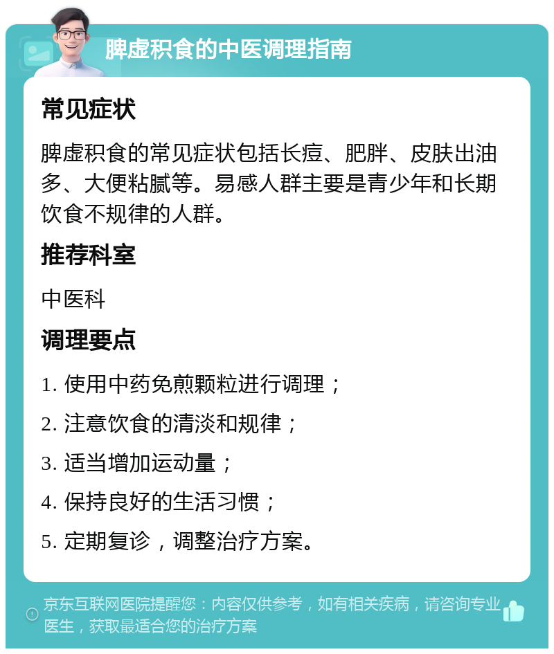 脾虚积食的中医调理指南 常见症状 脾虚积食的常见症状包括长痘、肥胖、皮肤出油多、大便粘腻等。易感人群主要是青少年和长期饮食不规律的人群。 推荐科室 中医科 调理要点 1. 使用中药免煎颗粒进行调理； 2. 注意饮食的清淡和规律； 3. 适当增加运动量； 4. 保持良好的生活习惯； 5. 定期复诊，调整治疗方案。