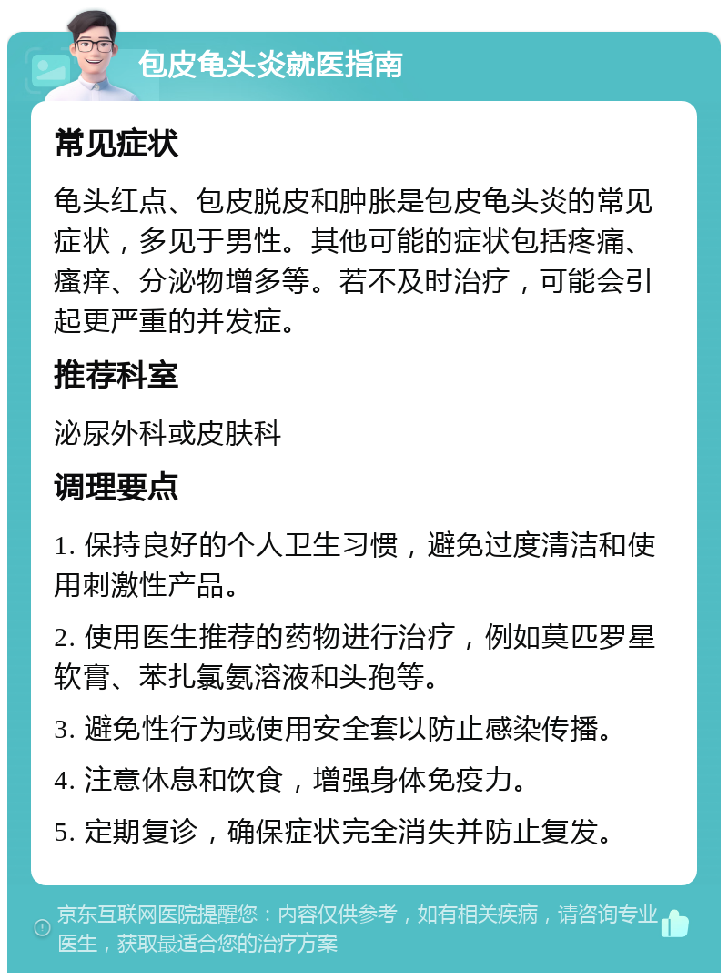 包皮龟头炎就医指南 常见症状 龟头红点、包皮脱皮和肿胀是包皮龟头炎的常见症状，多见于男性。其他可能的症状包括疼痛、瘙痒、分泌物增多等。若不及时治疗，可能会引起更严重的并发症。 推荐科室 泌尿外科或皮肤科 调理要点 1. 保持良好的个人卫生习惯，避免过度清洁和使用刺激性产品。 2. 使用医生推荐的药物进行治疗，例如莫匹罗星软膏、苯扎氯氨溶液和头孢等。 3. 避免性行为或使用安全套以防止感染传播。 4. 注意休息和饮食，增强身体免疫力。 5. 定期复诊，确保症状完全消失并防止复发。