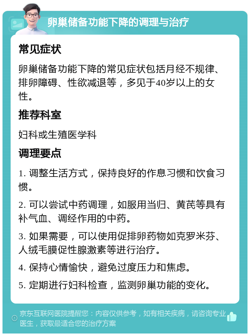 卵巢储备功能下降的调理与治疗 常见症状 卵巢储备功能下降的常见症状包括月经不规律、排卵障碍、性欲减退等，多见于40岁以上的女性。 推荐科室 妇科或生殖医学科 调理要点 1. 调整生活方式，保持良好的作息习惯和饮食习惯。 2. 可以尝试中药调理，如服用当归、黄芪等具有补气血、调经作用的中药。 3. 如果需要，可以使用促排卵药物如克罗米芬、人绒毛膜促性腺激素等进行治疗。 4. 保持心情愉快，避免过度压力和焦虑。 5. 定期进行妇科检查，监测卵巢功能的变化。