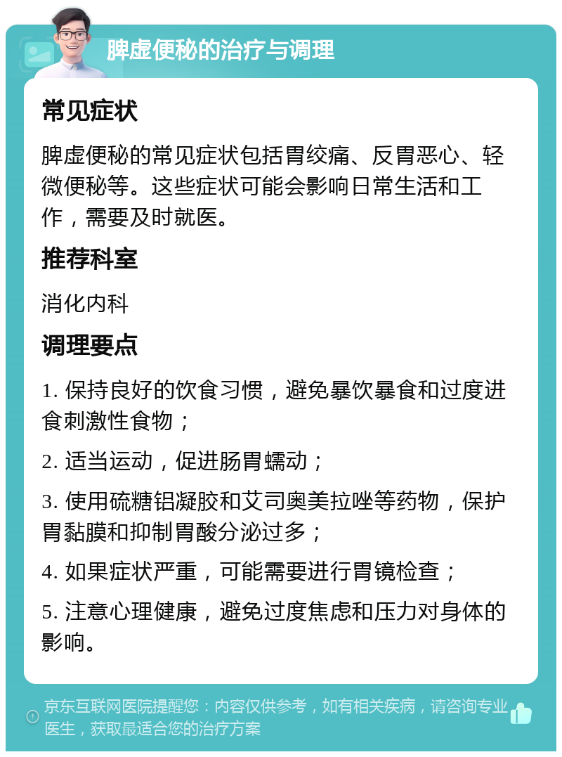 脾虚便秘的治疗与调理 常见症状 脾虚便秘的常见症状包括胃绞痛、反胃恶心、轻微便秘等。这些症状可能会影响日常生活和工作，需要及时就医。 推荐科室 消化内科 调理要点 1. 保持良好的饮食习惯，避免暴饮暴食和过度进食刺激性食物； 2. 适当运动，促进肠胃蠕动； 3. 使用硫糖铝凝胶和艾司奥美拉唑等药物，保护胃黏膜和抑制胃酸分泌过多； 4. 如果症状严重，可能需要进行胃镜检查； 5. 注意心理健康，避免过度焦虑和压力对身体的影响。