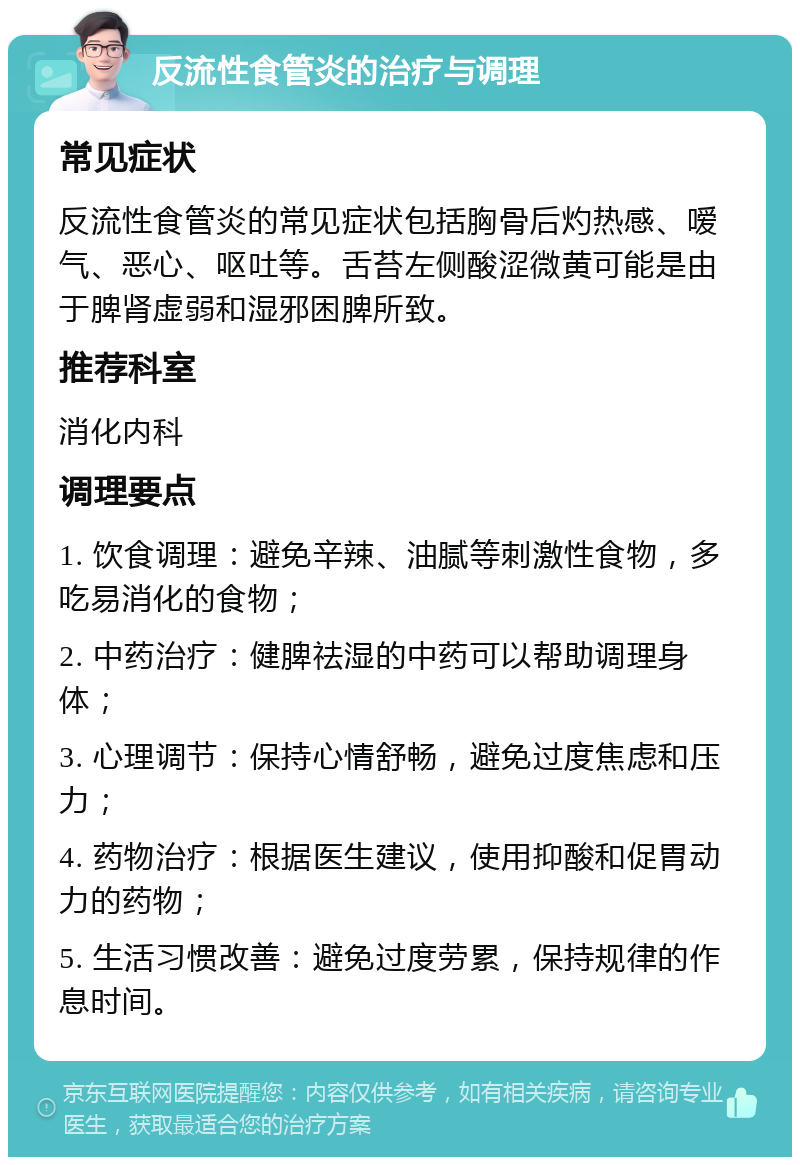 反流性食管炎的治疗与调理 常见症状 反流性食管炎的常见症状包括胸骨后灼热感、嗳气、恶心、呕吐等。舌苔左侧酸涩微黄可能是由于脾肾虚弱和湿邪困脾所致。 推荐科室 消化内科 调理要点 1. 饮食调理：避免辛辣、油腻等刺激性食物，多吃易消化的食物； 2. 中药治疗：健脾祛湿的中药可以帮助调理身体； 3. 心理调节：保持心情舒畅，避免过度焦虑和压力； 4. 药物治疗：根据医生建议，使用抑酸和促胃动力的药物； 5. 生活习惯改善：避免过度劳累，保持规律的作息时间。