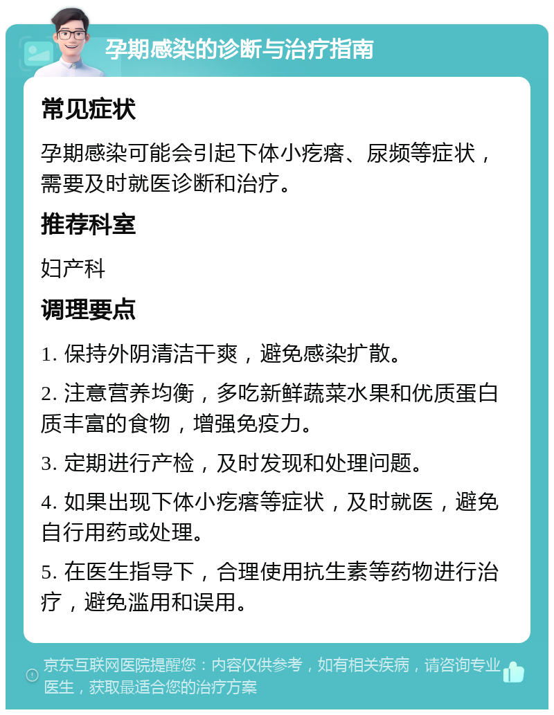 孕期感染的诊断与治疗指南 常见症状 孕期感染可能会引起下体小疙瘩、尿频等症状，需要及时就医诊断和治疗。 推荐科室 妇产科 调理要点 1. 保持外阴清洁干爽，避免感染扩散。 2. 注意营养均衡，多吃新鲜蔬菜水果和优质蛋白质丰富的食物，增强免疫力。 3. 定期进行产检，及时发现和处理问题。 4. 如果出现下体小疙瘩等症状，及时就医，避免自行用药或处理。 5. 在医生指导下，合理使用抗生素等药物进行治疗，避免滥用和误用。