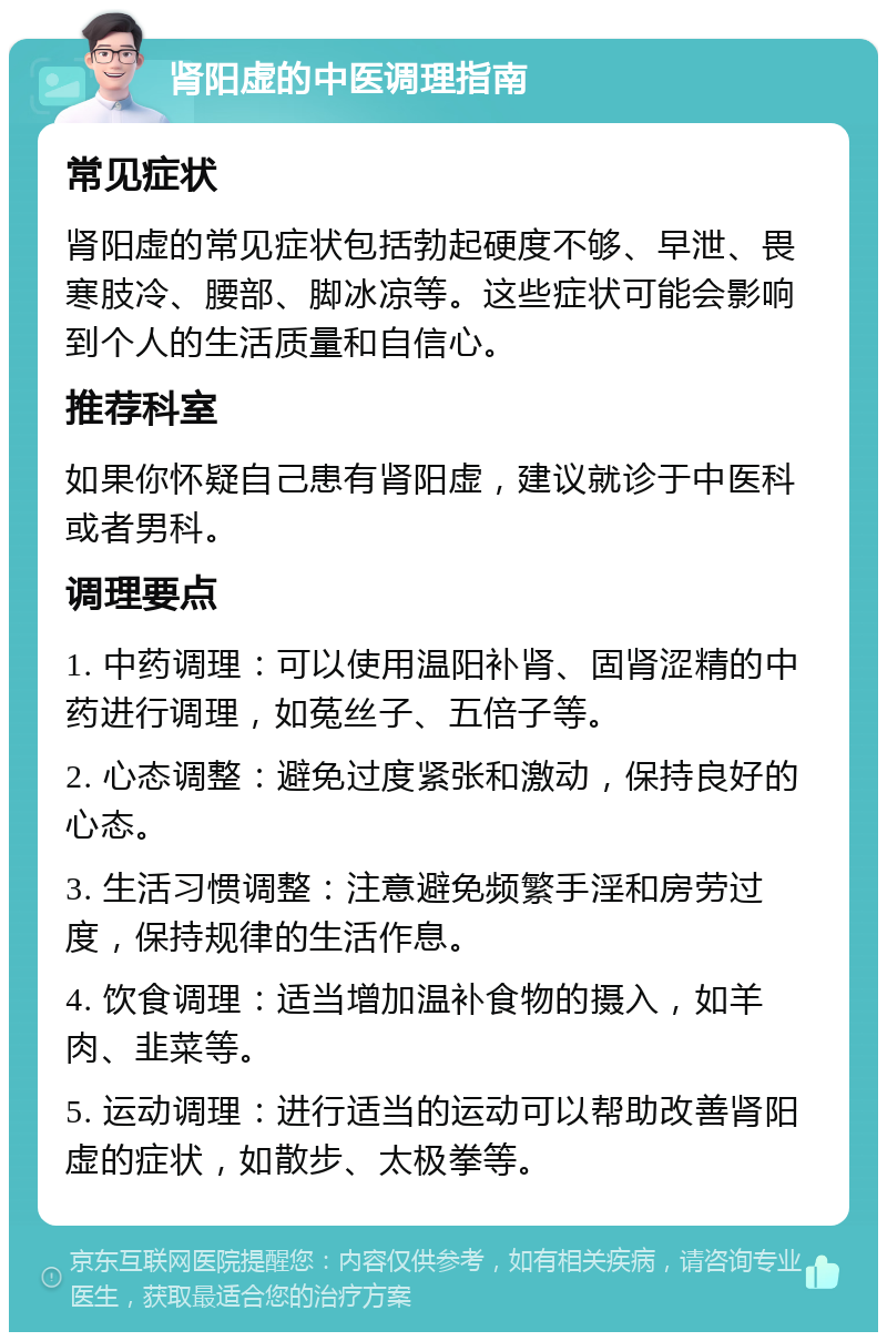 肾阳虚的中医调理指南 常见症状 肾阳虚的常见症状包括勃起硬度不够、早泄、畏寒肢冷、腰部、脚冰凉等。这些症状可能会影响到个人的生活质量和自信心。 推荐科室 如果你怀疑自己患有肾阳虚，建议就诊于中医科或者男科。 调理要点 1. 中药调理：可以使用温阳补肾、固肾涩精的中药进行调理，如菟丝子、五倍子等。 2. 心态调整：避免过度紧张和激动，保持良好的心态。 3. 生活习惯调整：注意避免频繁手淫和房劳过度，保持规律的生活作息。 4. 饮食调理：适当增加温补食物的摄入，如羊肉、韭菜等。 5. 运动调理：进行适当的运动可以帮助改善肾阳虚的症状，如散步、太极拳等。