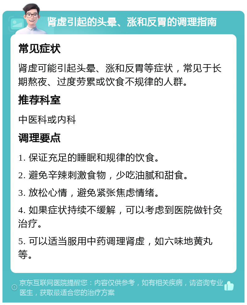 肾虚引起的头晕、涨和反胃的调理指南 常见症状 肾虚可能引起头晕、涨和反胃等症状，常见于长期熬夜、过度劳累或饮食不规律的人群。 推荐科室 中医科或内科 调理要点 1. 保证充足的睡眠和规律的饮食。 2. 避免辛辣刺激食物，少吃油腻和甜食。 3. 放松心情，避免紧张焦虑情绪。 4. 如果症状持续不缓解，可以考虑到医院做针灸治疗。 5. 可以适当服用中药调理肾虚，如六味地黄丸等。