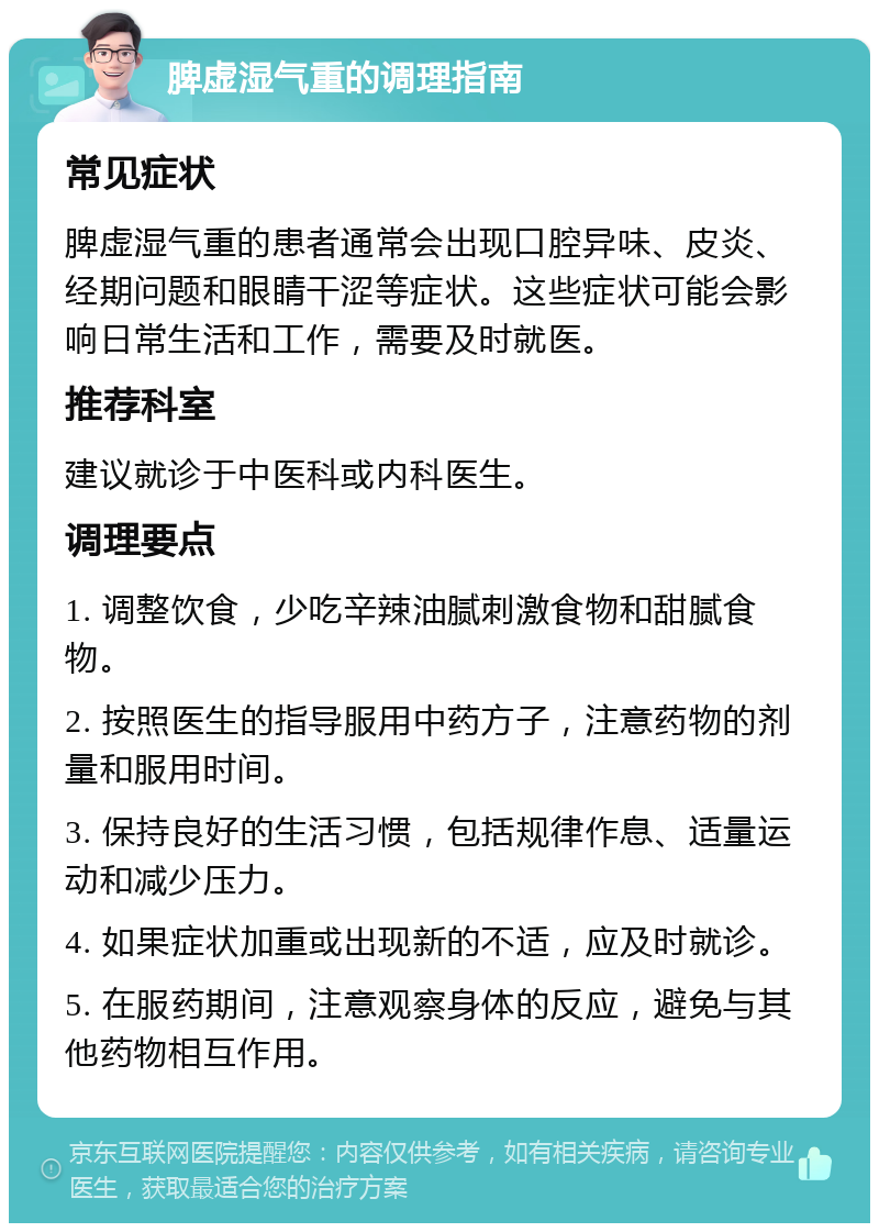 脾虚湿气重的调理指南 常见症状 脾虚湿气重的患者通常会出现口腔异味、皮炎、经期问题和眼睛干涩等症状。这些症状可能会影响日常生活和工作，需要及时就医。 推荐科室 建议就诊于中医科或内科医生。 调理要点 1. 调整饮食，少吃辛辣油腻刺激食物和甜腻食物。 2. 按照医生的指导服用中药方子，注意药物的剂量和服用时间。 3. 保持良好的生活习惯，包括规律作息、适量运动和减少压力。 4. 如果症状加重或出现新的不适，应及时就诊。 5. 在服药期间，注意观察身体的反应，避免与其他药物相互作用。