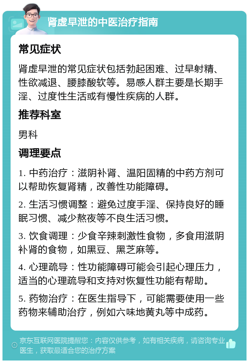 肾虚早泄的中医治疗指南 常见症状 肾虚早泄的常见症状包括勃起困难、过早射精、性欲减退、腰膝酸软等。易感人群主要是长期手淫、过度性生活或有慢性疾病的人群。 推荐科室 男科 调理要点 1. 中药治疗：滋阴补肾、温阳固精的中药方剂可以帮助恢复肾精，改善性功能障碍。 2. 生活习惯调整：避免过度手淫、保持良好的睡眠习惯、减少熬夜等不良生活习惯。 3. 饮食调理：少食辛辣刺激性食物，多食用滋阴补肾的食物，如黑豆、黑芝麻等。 4. 心理疏导：性功能障碍可能会引起心理压力，适当的心理疏导和支持对恢复性功能有帮助。 5. 药物治疗：在医生指导下，可能需要使用一些药物来辅助治疗，例如六味地黄丸等中成药。